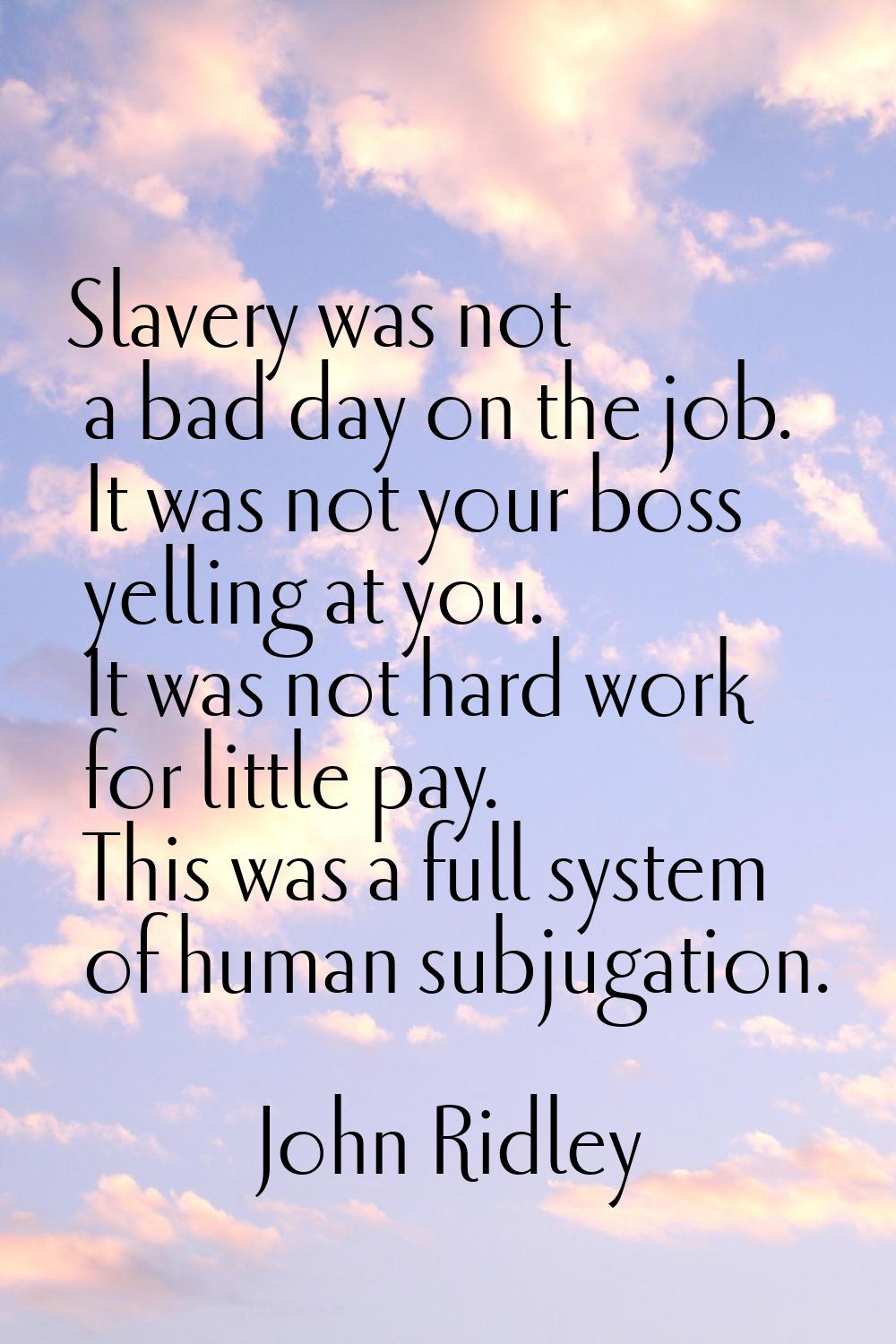 Slavery was not a bad day on the job. It was not your boss yelling at you. It was not hard work for