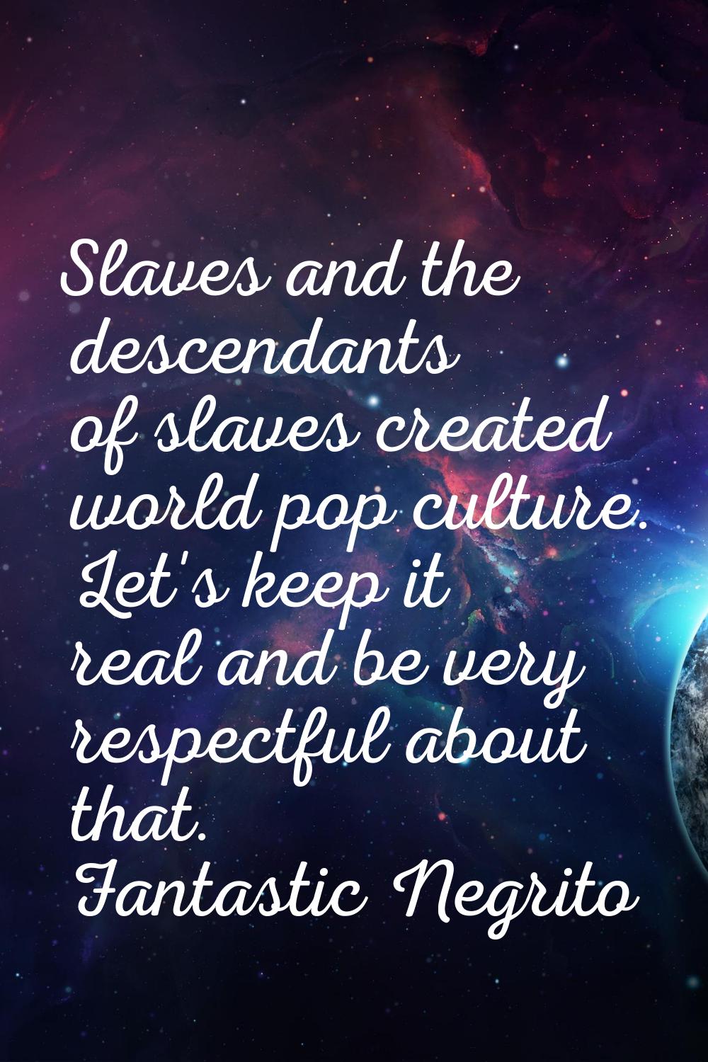 Slaves and the descendants of slaves created world pop culture. Let's keep it real and be very resp