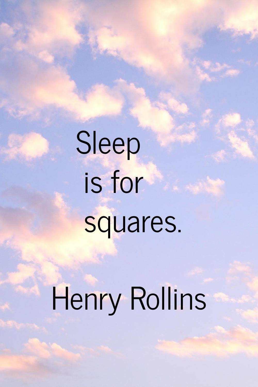 Sleep is for squares.