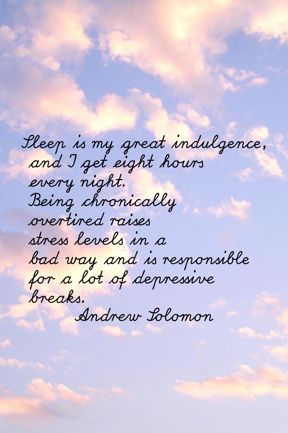 Sleep is my great indulgence, and I get eight hours every night. Being chronically overtired raises