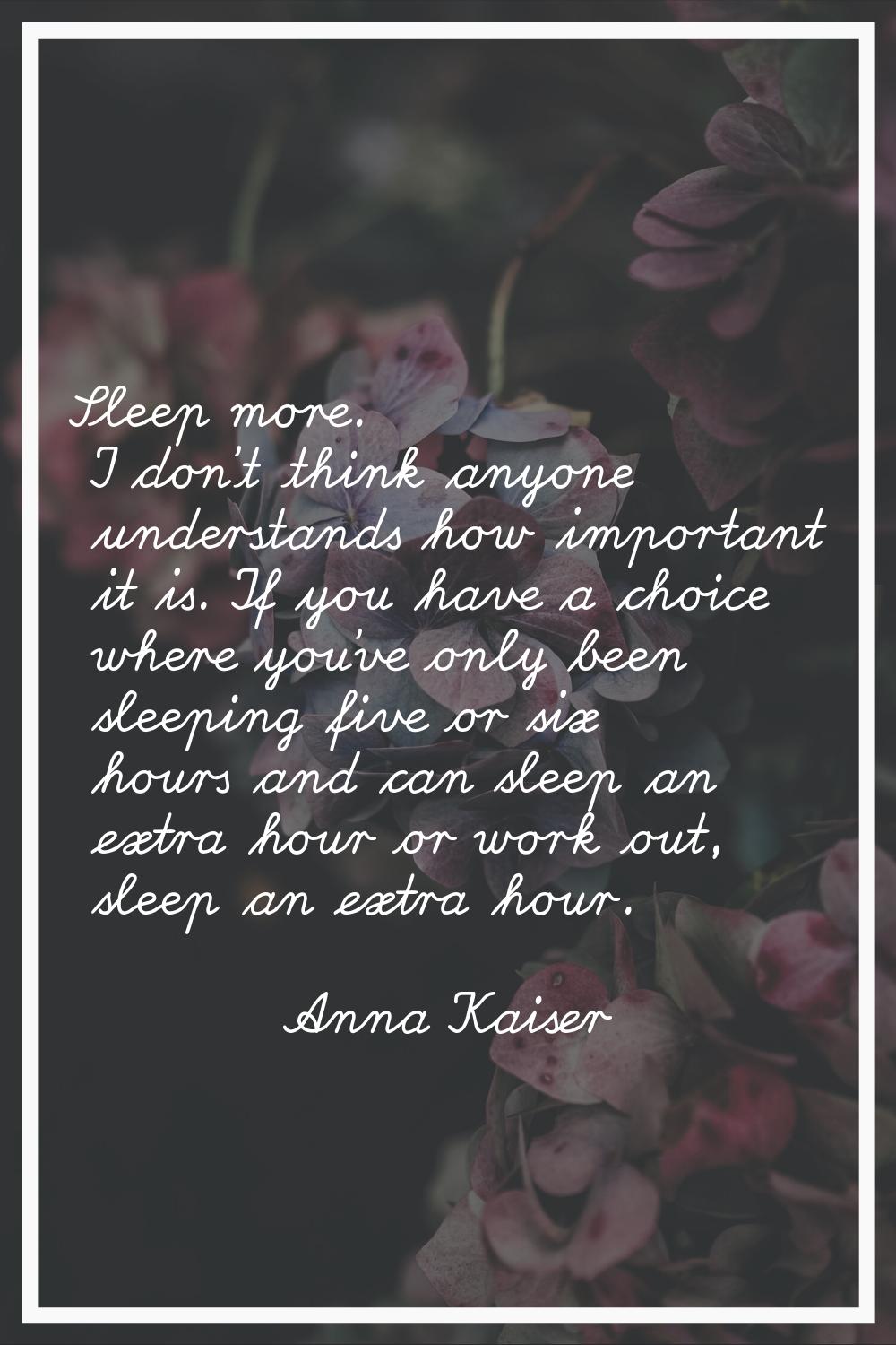 Sleep more. I don't think anyone understands how important it is. If you have a choice where you've