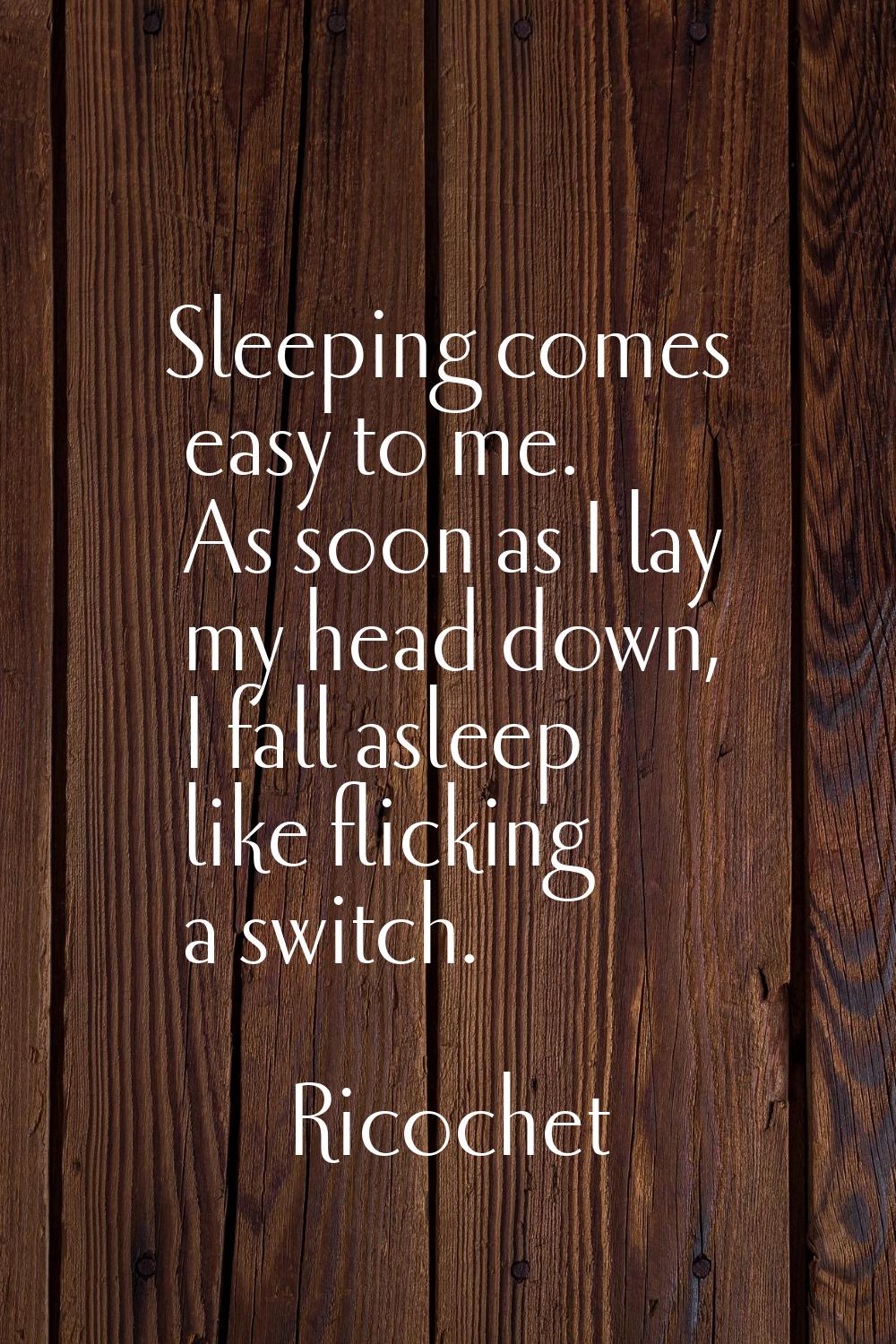 Sleeping comes easy to me. As soon as I lay my head down, I fall asleep like flicking a switch.