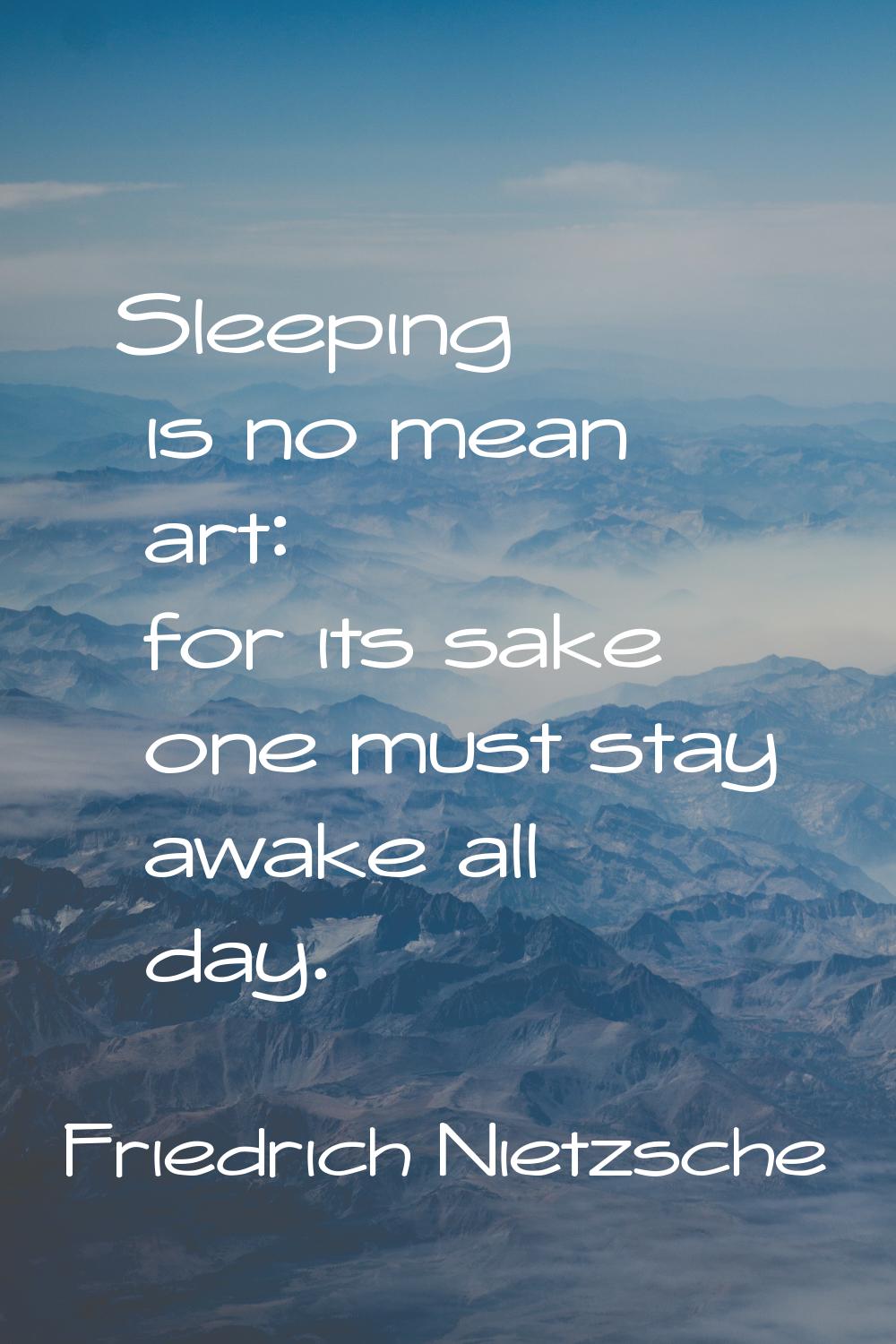 Sleeping is no mean art: for its sake one must stay awake all day.