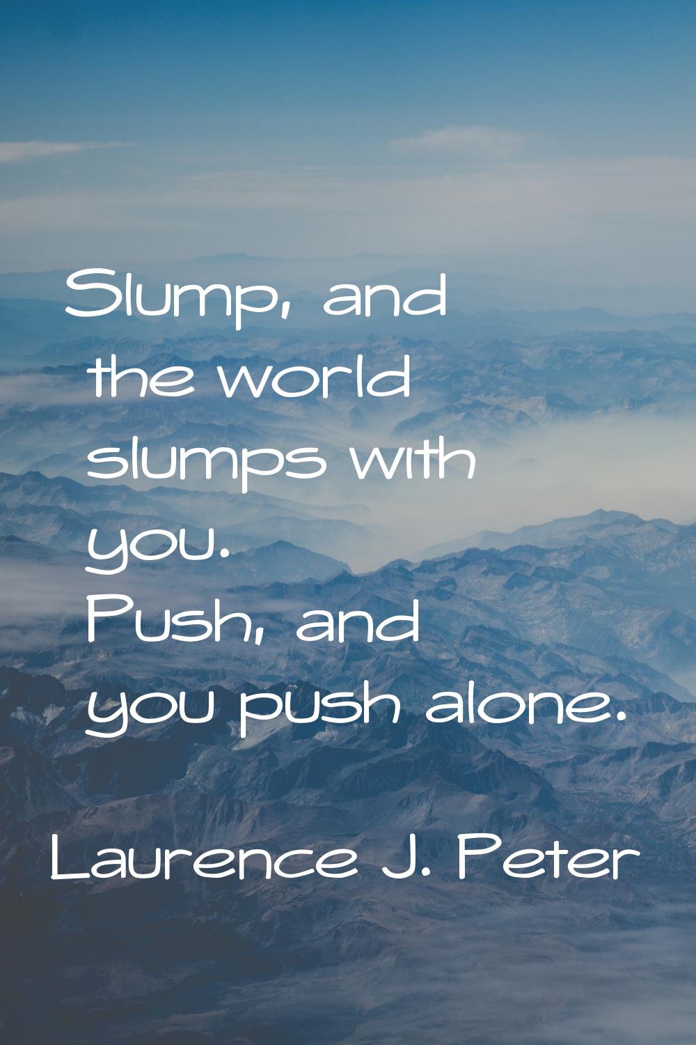 Slump, and the world slumps with you. Push, and you push alone.