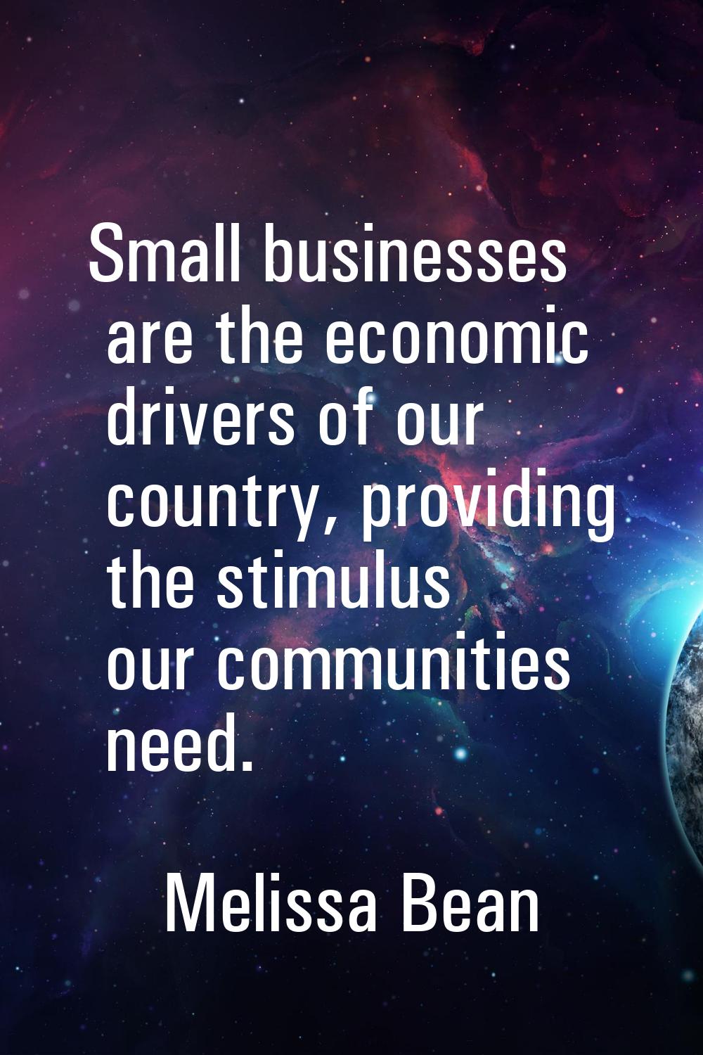 Small businesses are the economic drivers of our country, providing the stimulus our communities ne