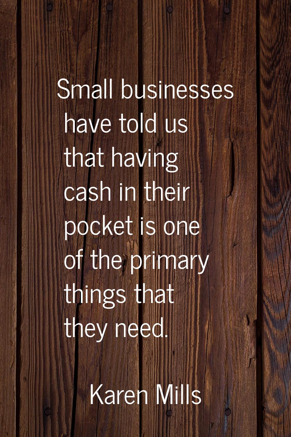 Small businesses have told us that having cash in their pocket is one of the primary things that th