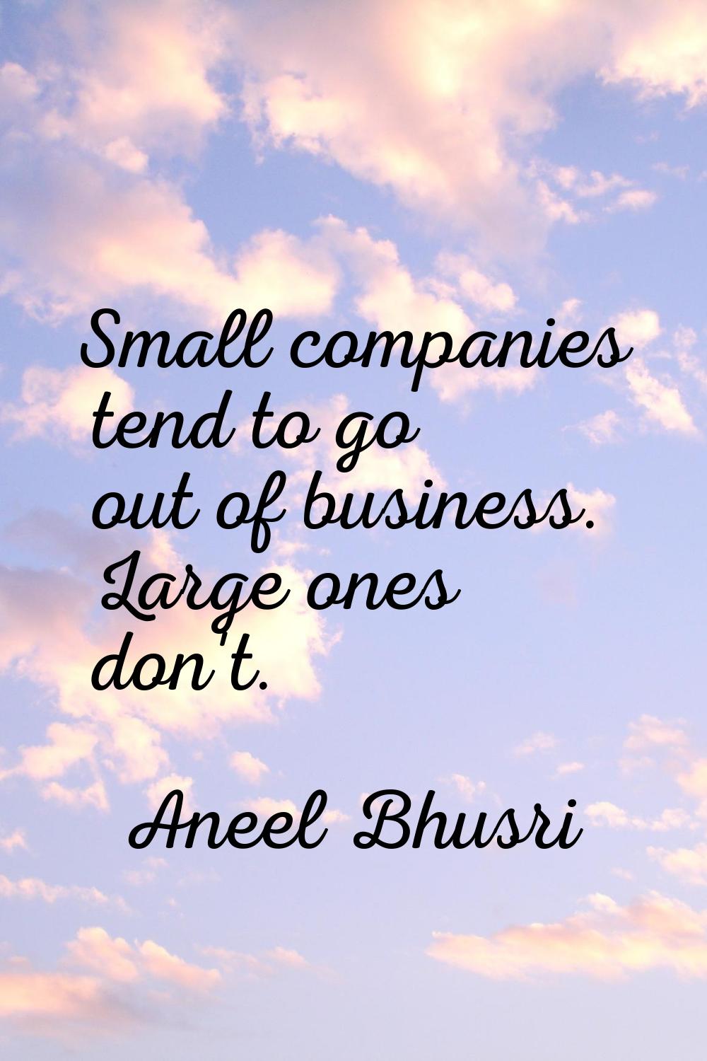 Small companies tend to go out of business. Large ones don't.