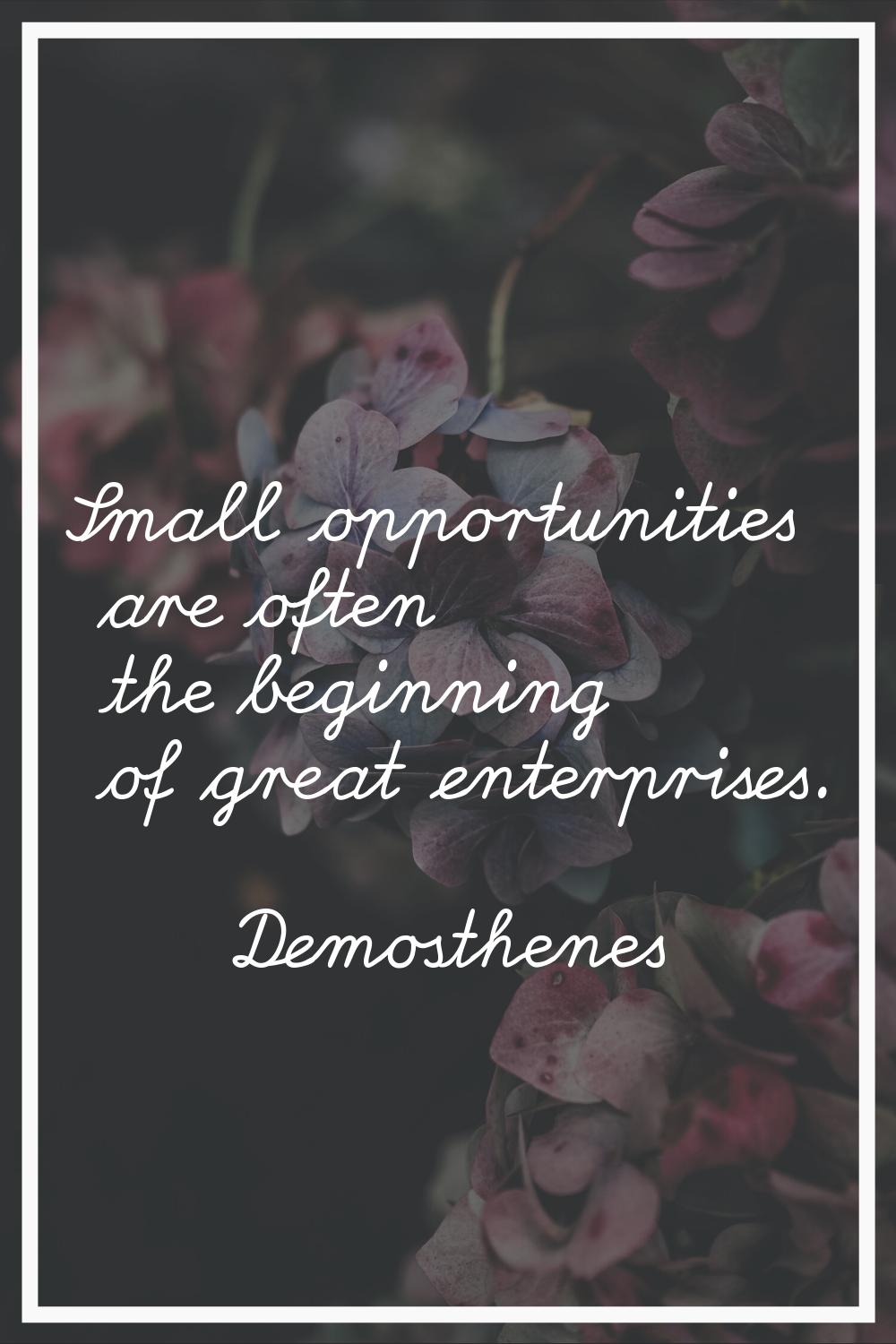 Small opportunities are often the beginning of great enterprises.