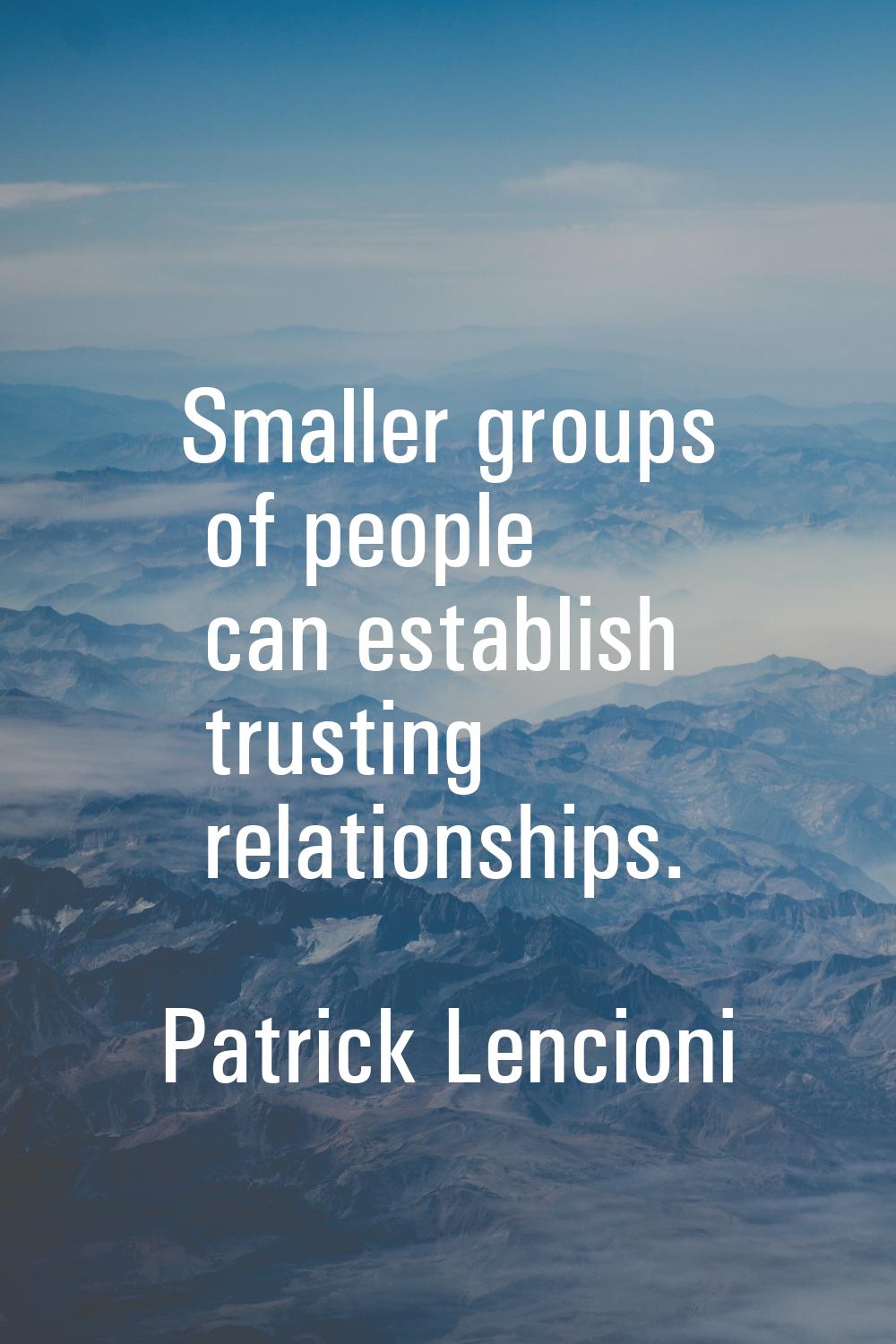 Smaller groups of people can establish trusting relationships.