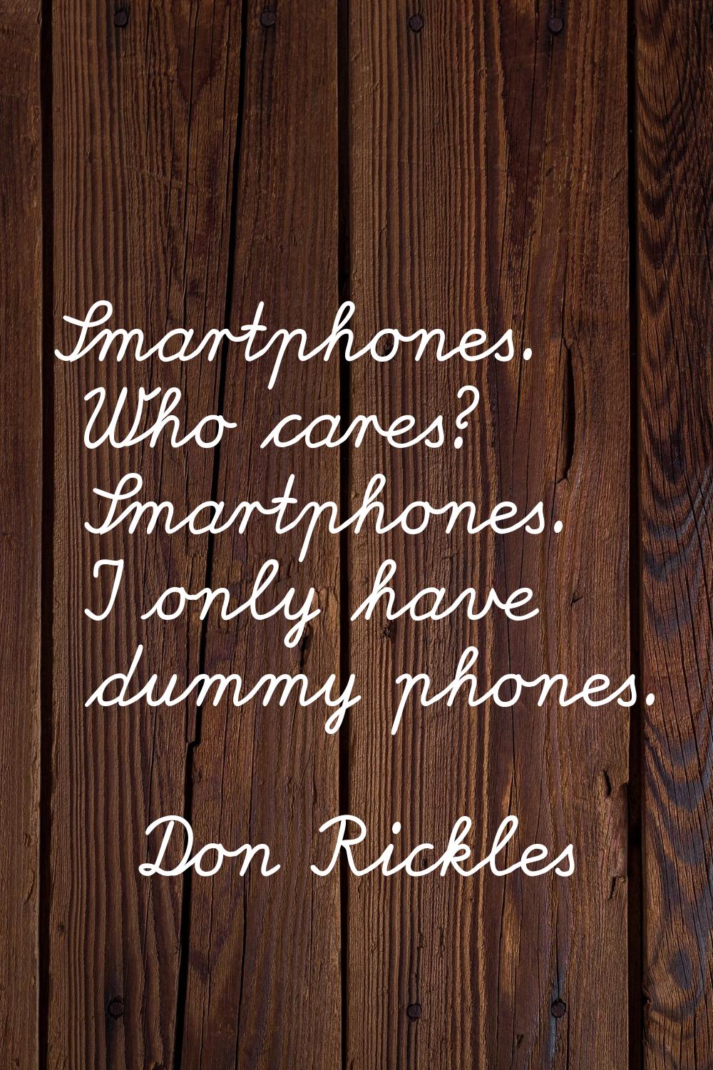 Smartphones. Who cares? Smartphones. I only have dummy phones.