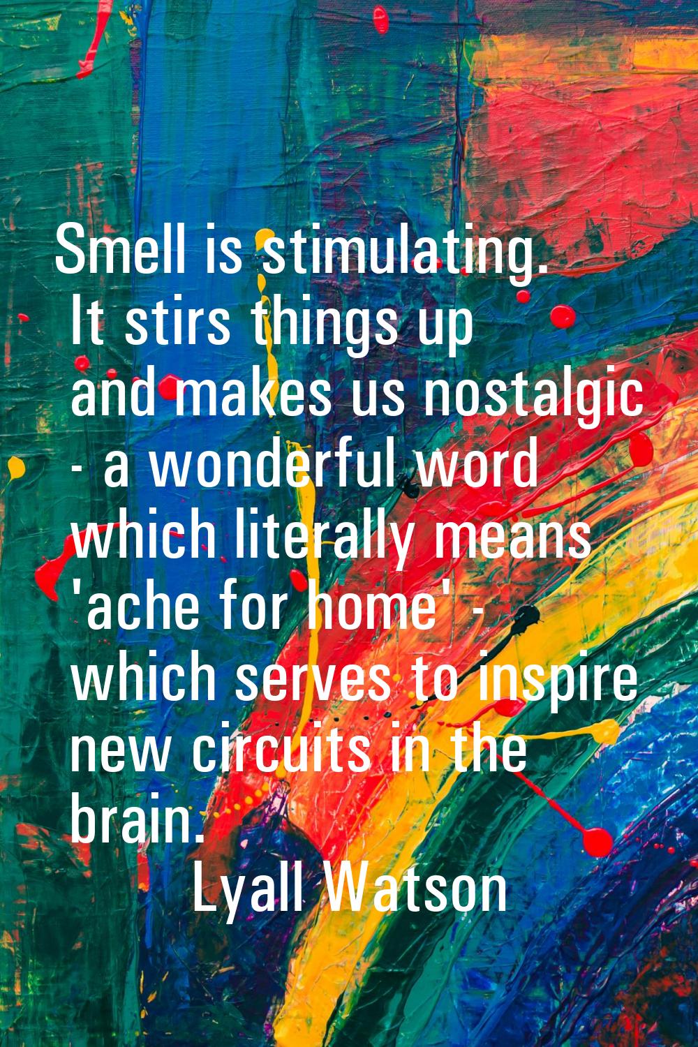 Smell is stimulating. It stirs things up and makes us nostalgic - a wonderful word which literally 