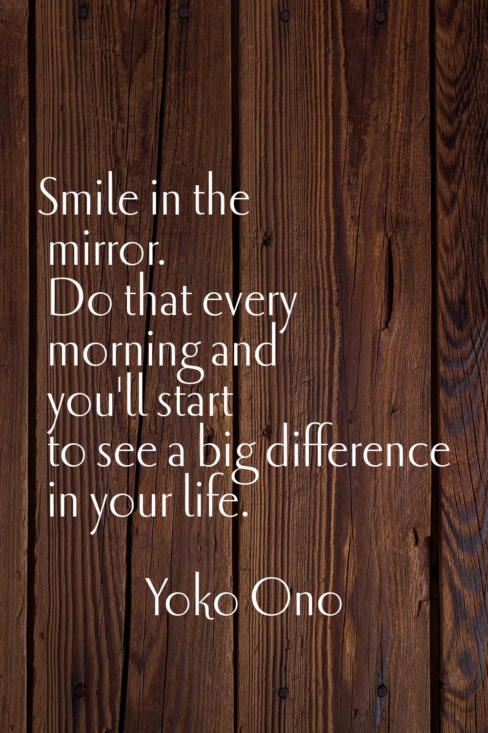 Smile in the mirror. Do that every morning and you'll start to see a big difference in your life.