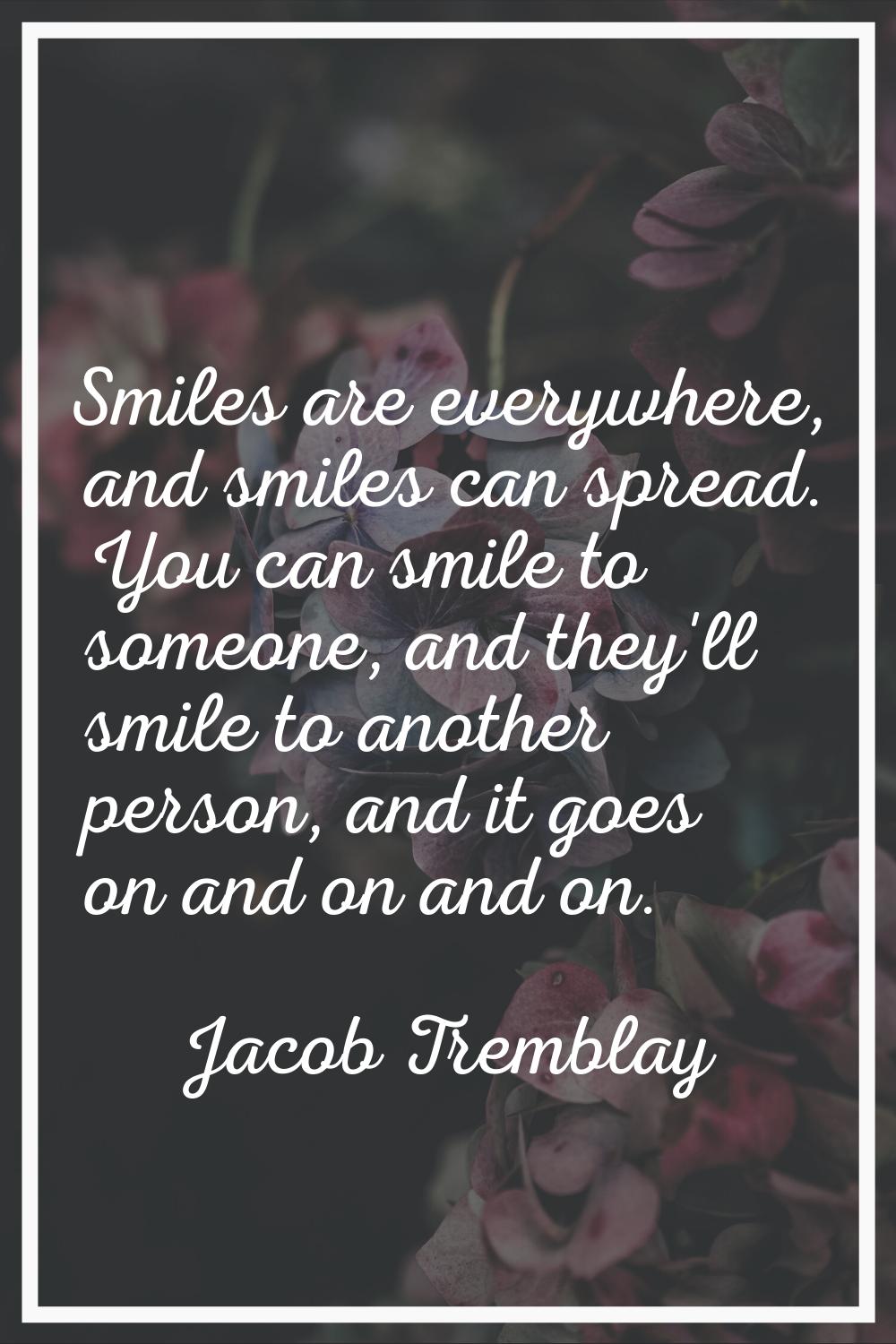 Smiles are everywhere, and smiles can spread. You can smile to someone, and they'll smile to anothe