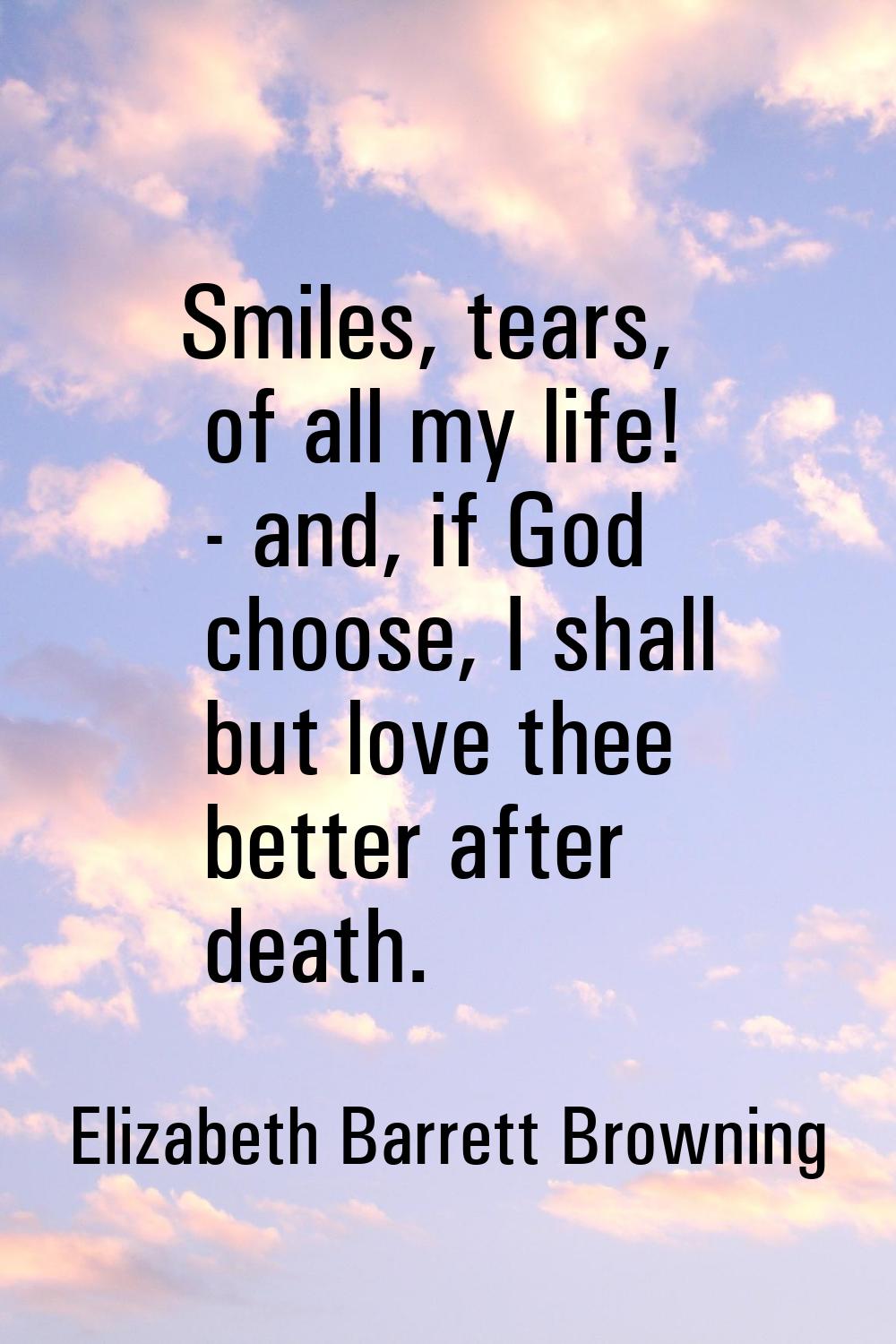 Smiles, tears, of all my life! - and, if God choose, I shall but love thee better after death.