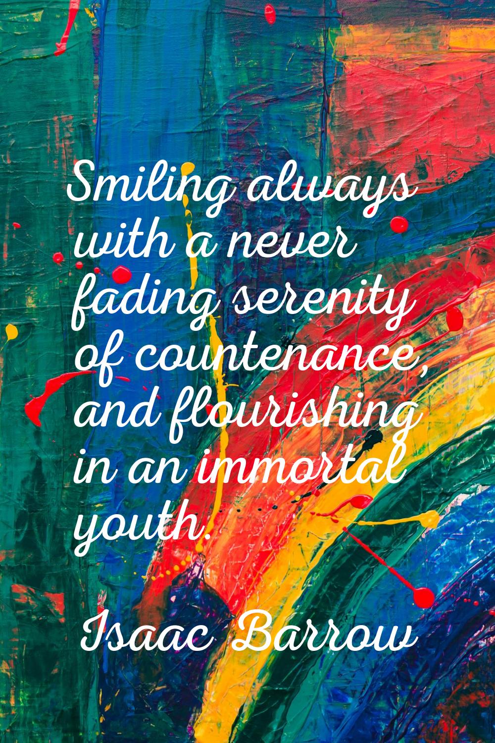 Smiling always with a never fading serenity of countenance, and flourishing in an immortal youth.