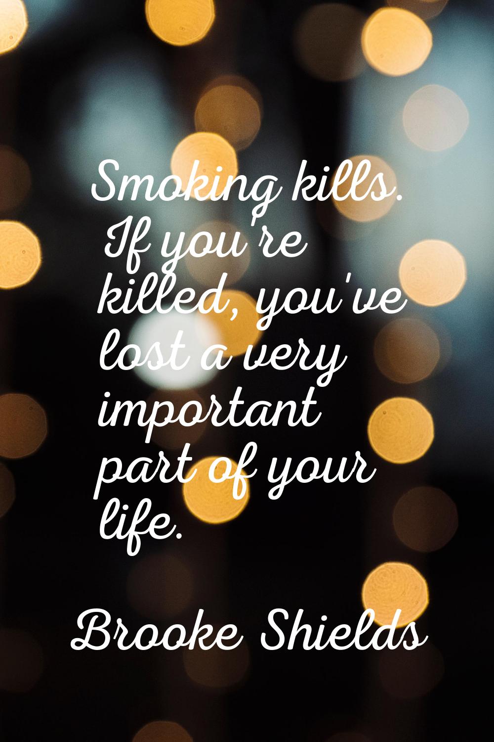 Smoking kills. If you're killed, you've lost a very important part of your life.