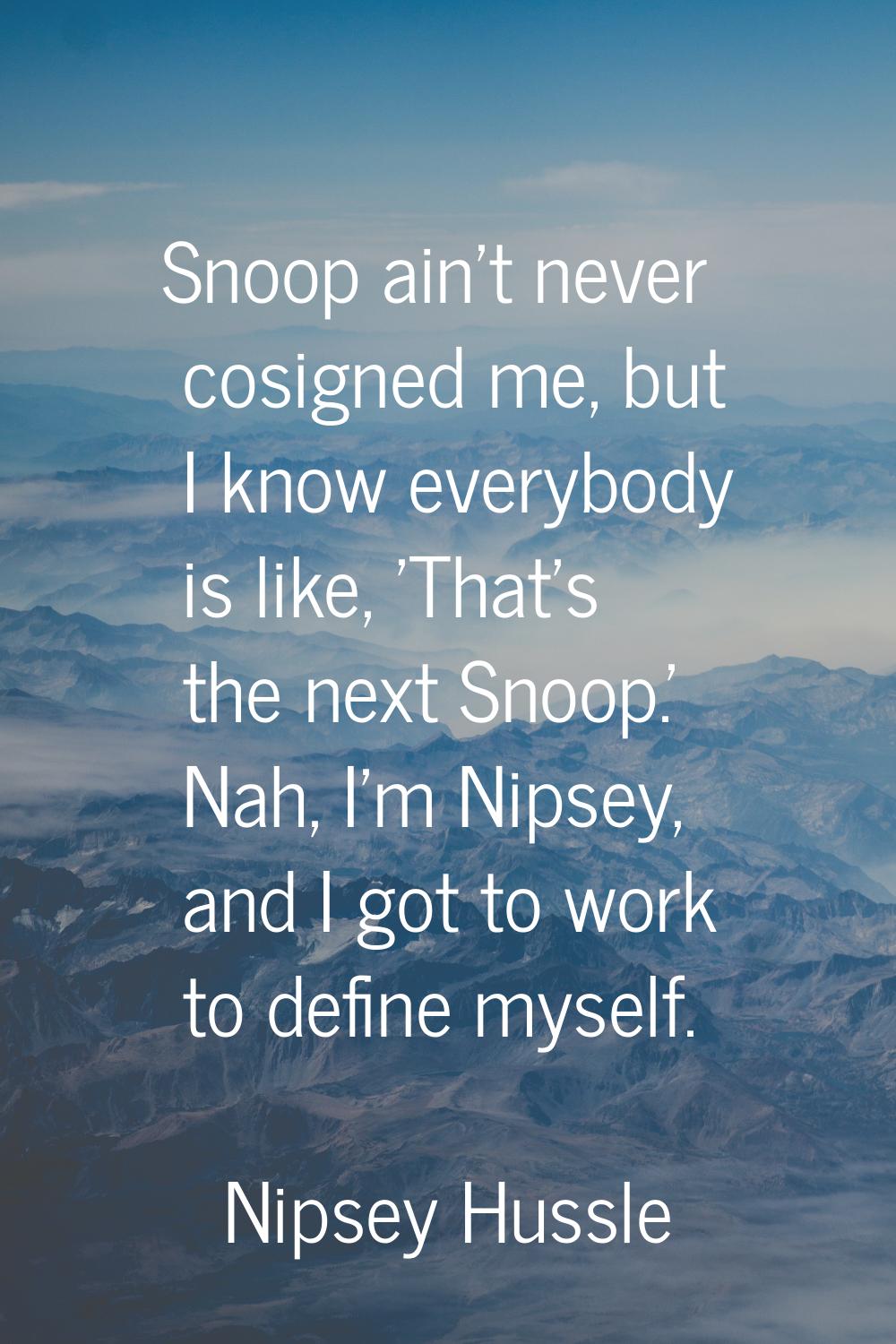 Snoop ain't never cosigned me, but I know everybody is like, 'That's the next Snoop.' Nah, I'm Nips
