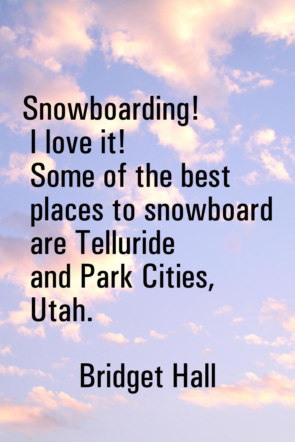 Snowboarding! I love it! Some of the best places to snowboard are Telluride and Park Cities, Utah.