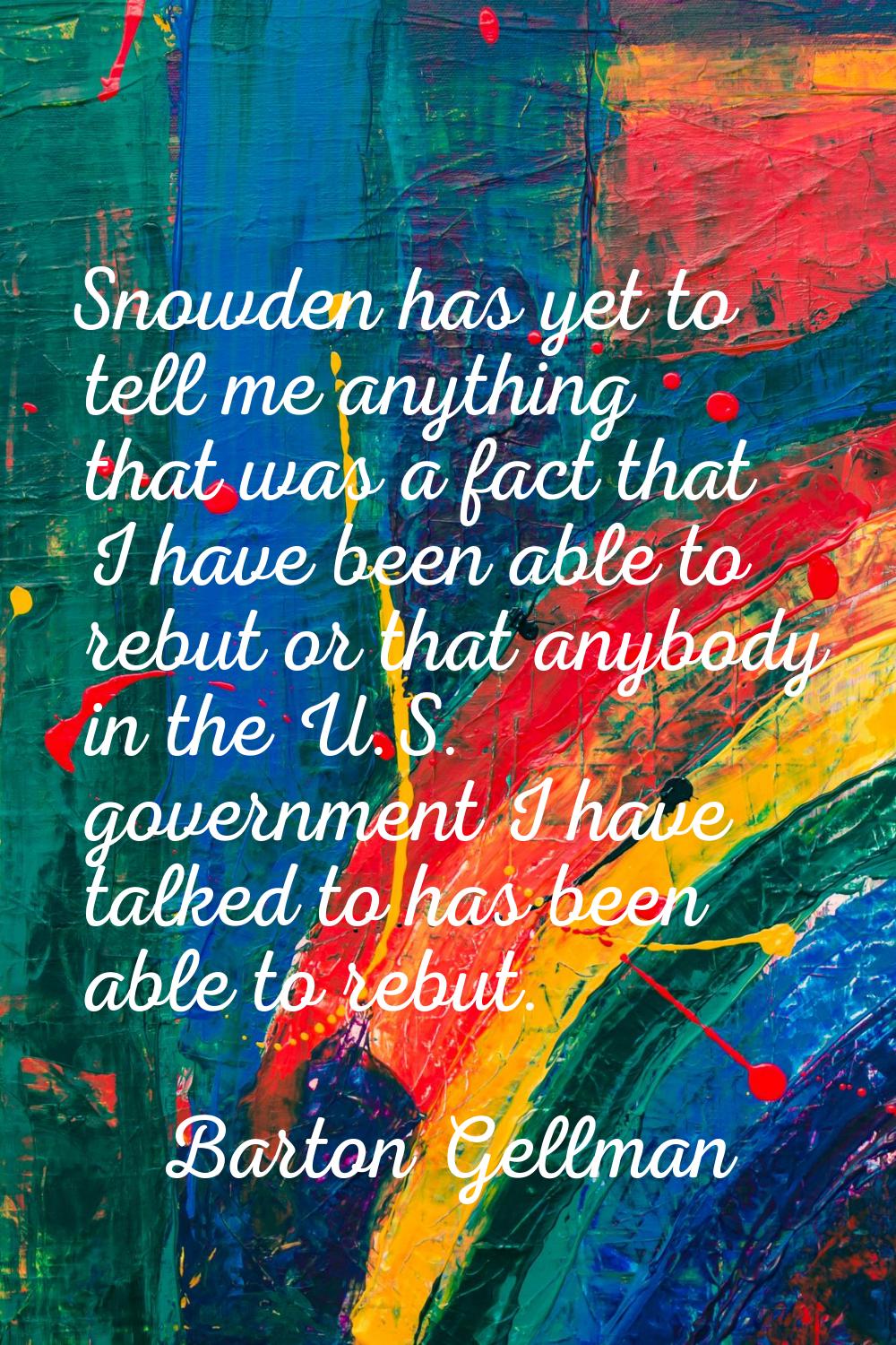 Snowden has yet to tell me anything that was a fact that I have been able to rebut or that anybody 