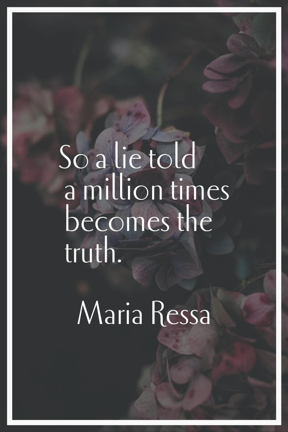 So a lie told a million times becomes the truth.