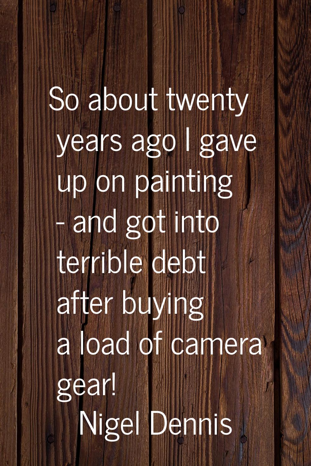 So about twenty years ago I gave up on painting - and got into terrible debt after buying a load of