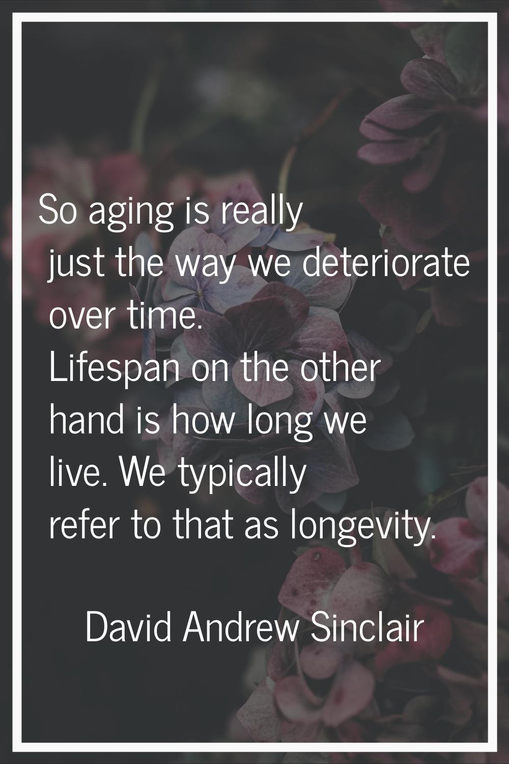 So aging is really just the way we deteriorate over time. Lifespan on the other hand is how long we