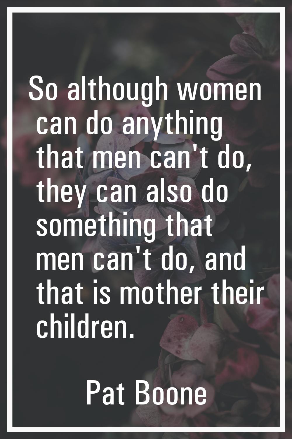 So although women can do anything that men can't do, they can also do something that men can't do, 