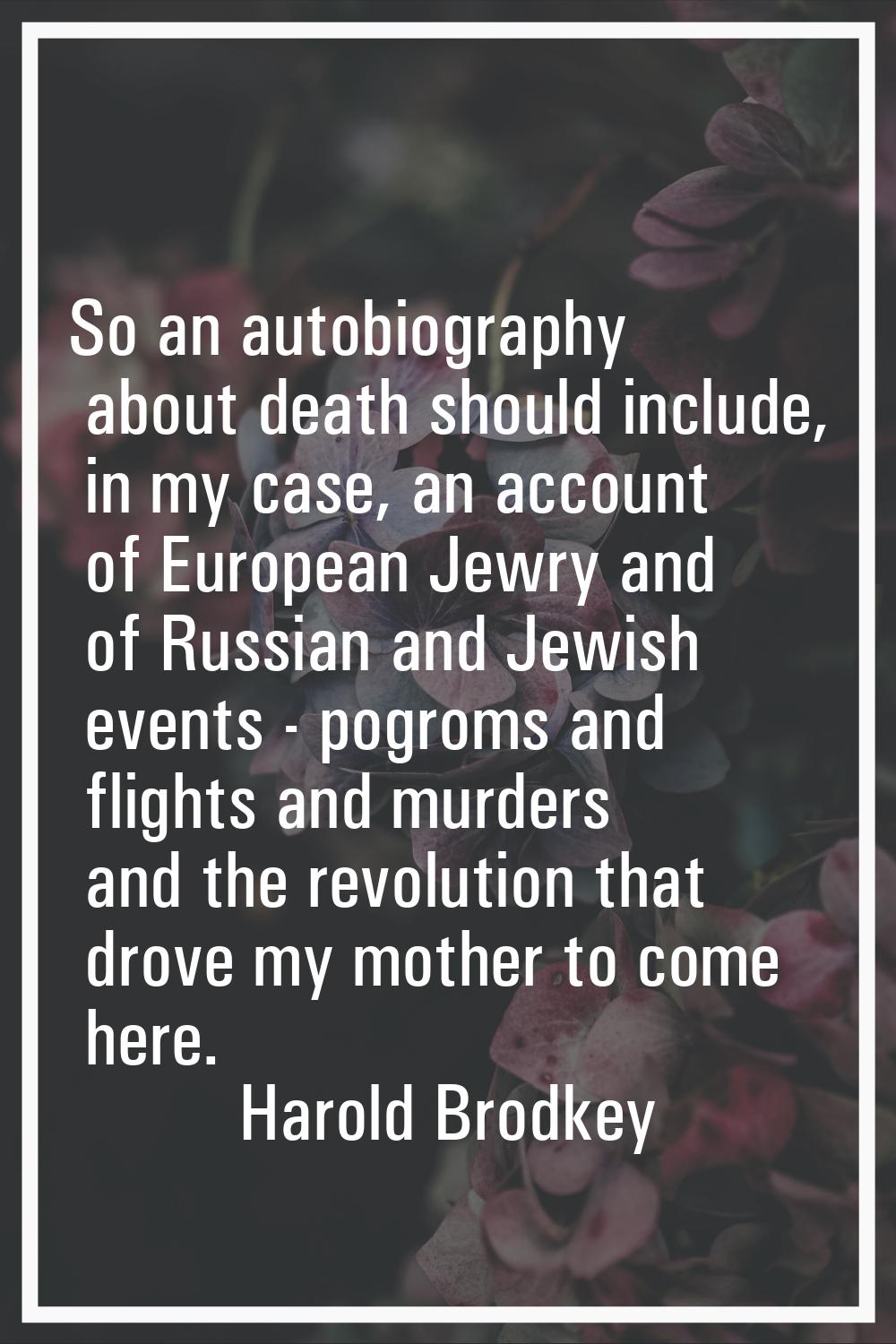 So an autobiography about death should include, in my case, an account of European Jewry and of Rus