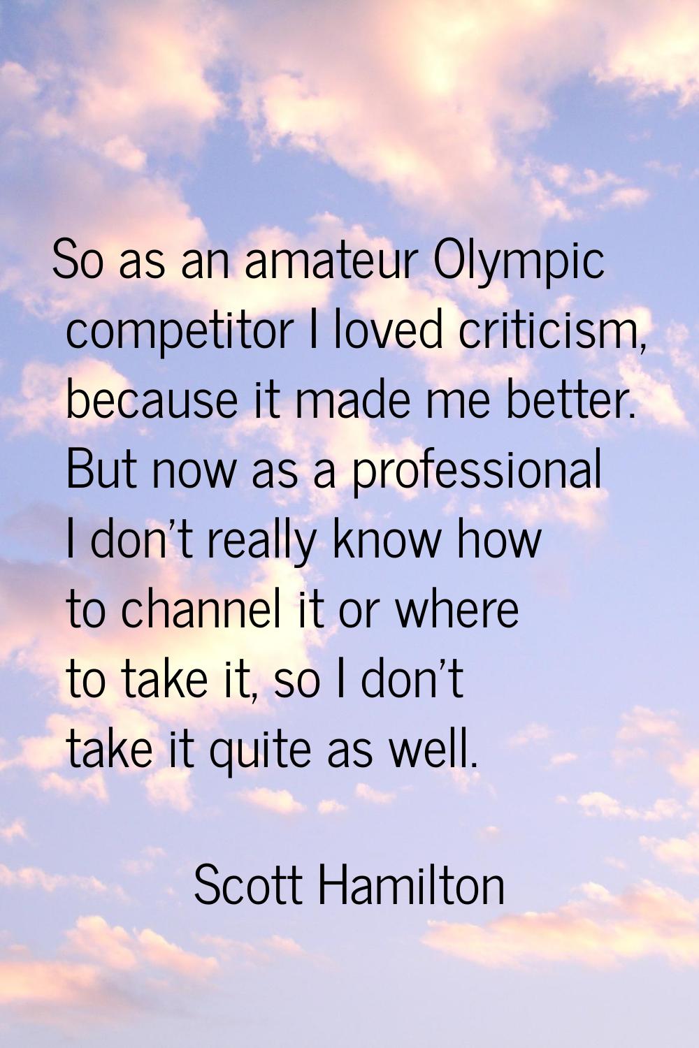 So as an amateur Olympic competitor I loved criticism, because it made me better. But now as a prof