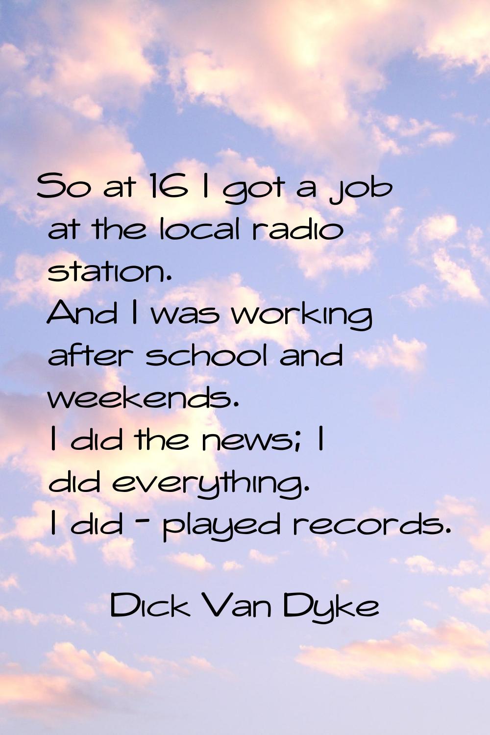 So at 16 I got a job at the local radio station. And I was working after school and weekends. I did