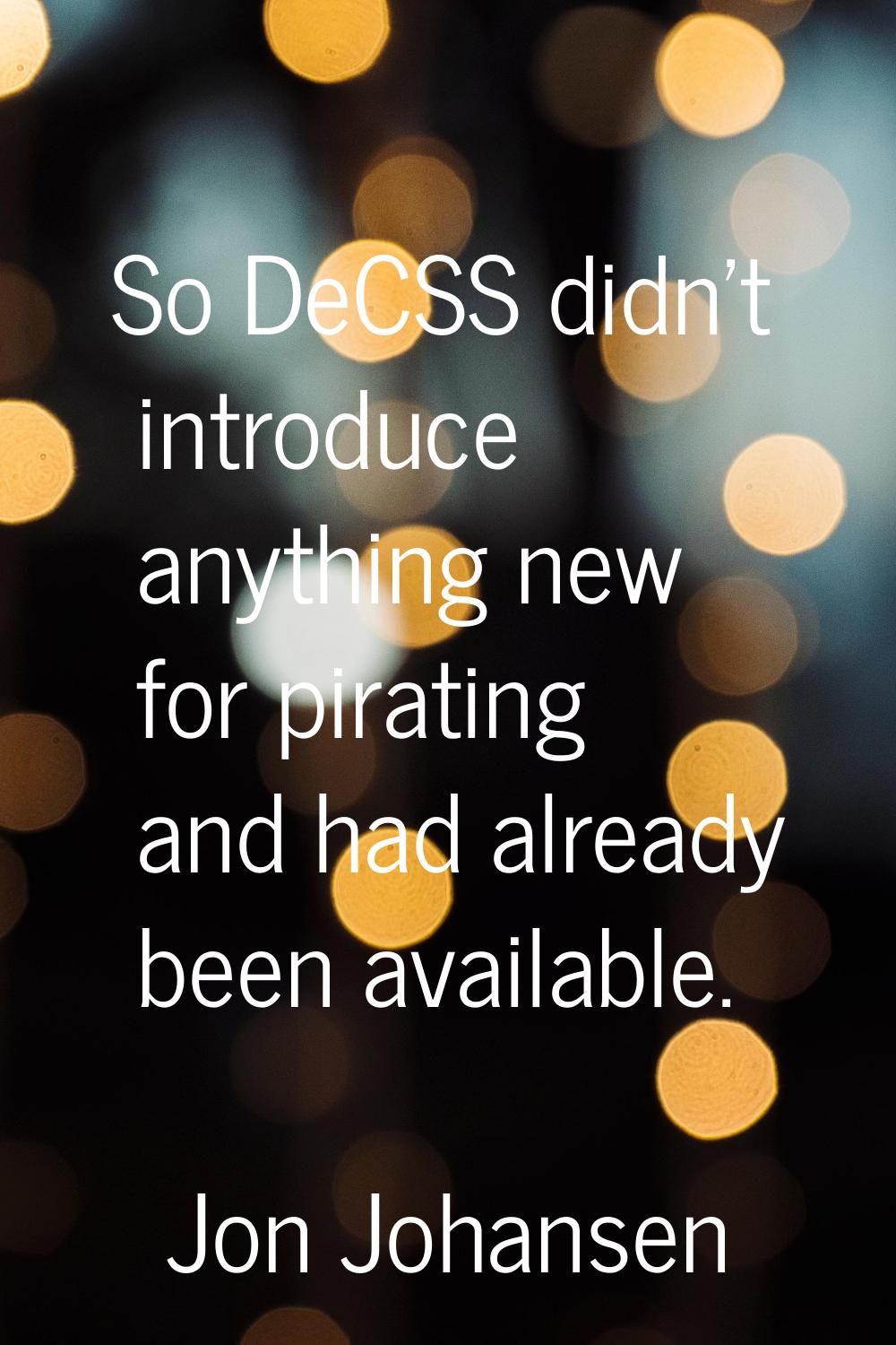 So DeCSS didn't introduce anything new for pirating and had already been available.