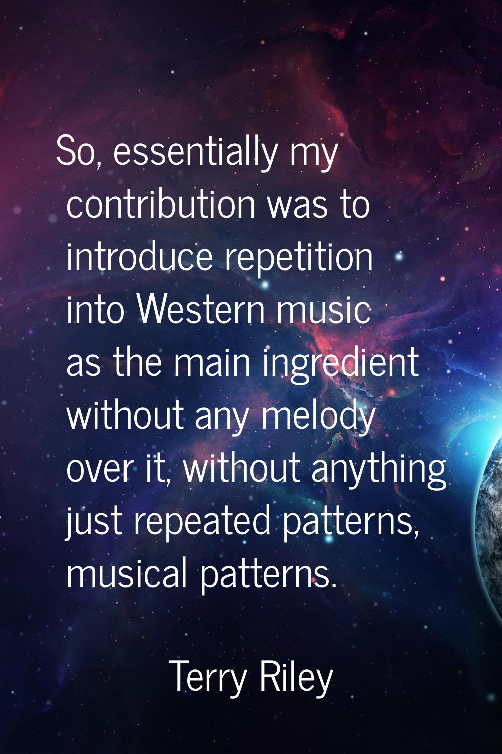 So, essentially my contribution was to introduce repetition into Western music as the main ingredie