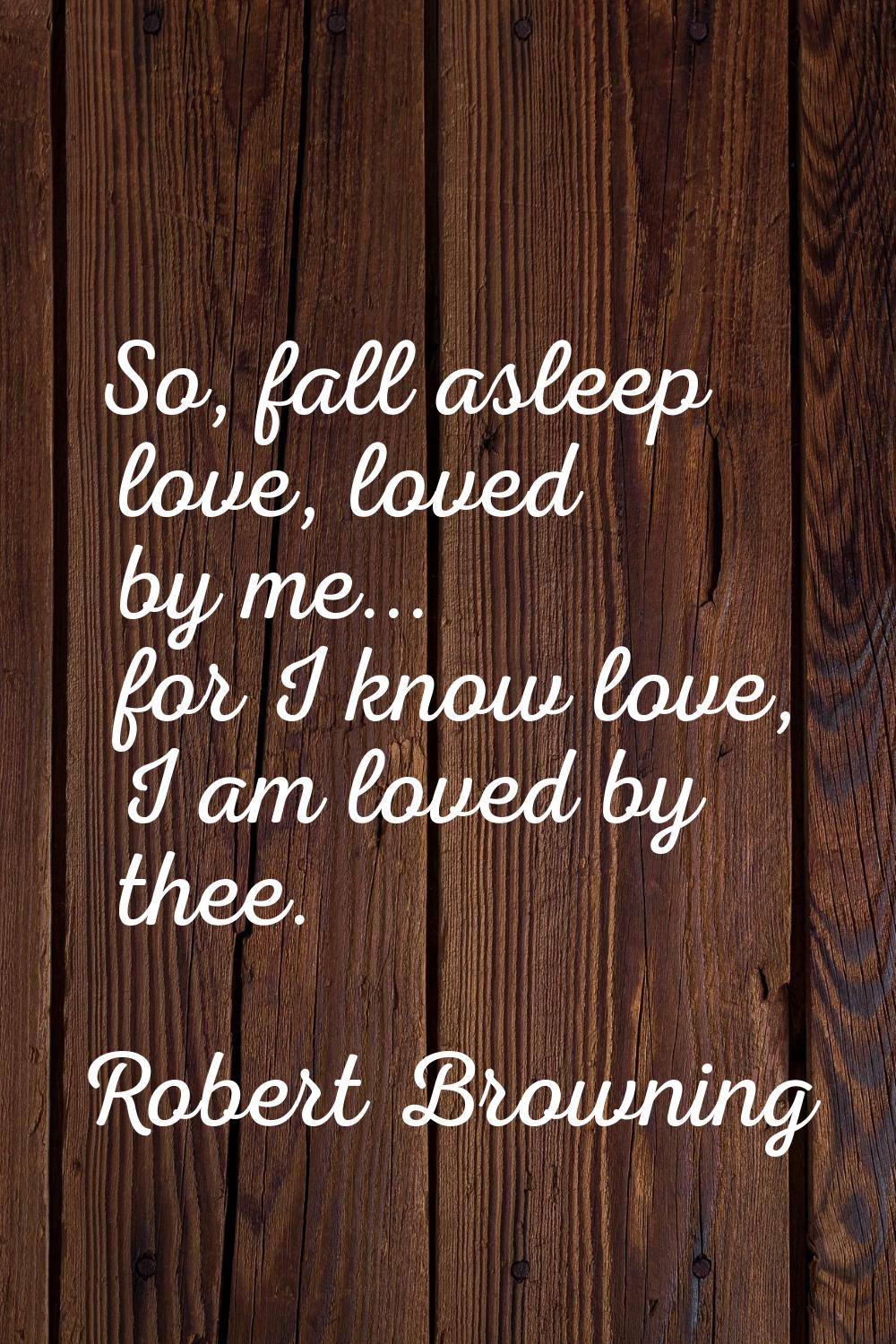 So, fall asleep love, loved by me... for I know love, I am loved by thee.