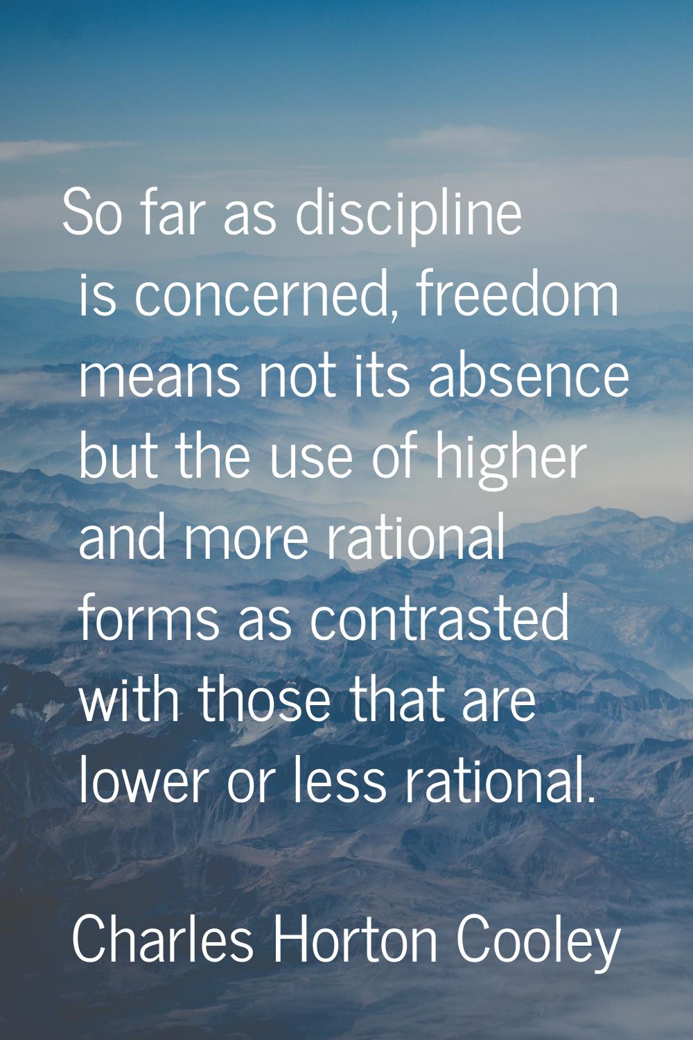So far as discipline is concerned, freedom means not its absence but the use of higher and more rat