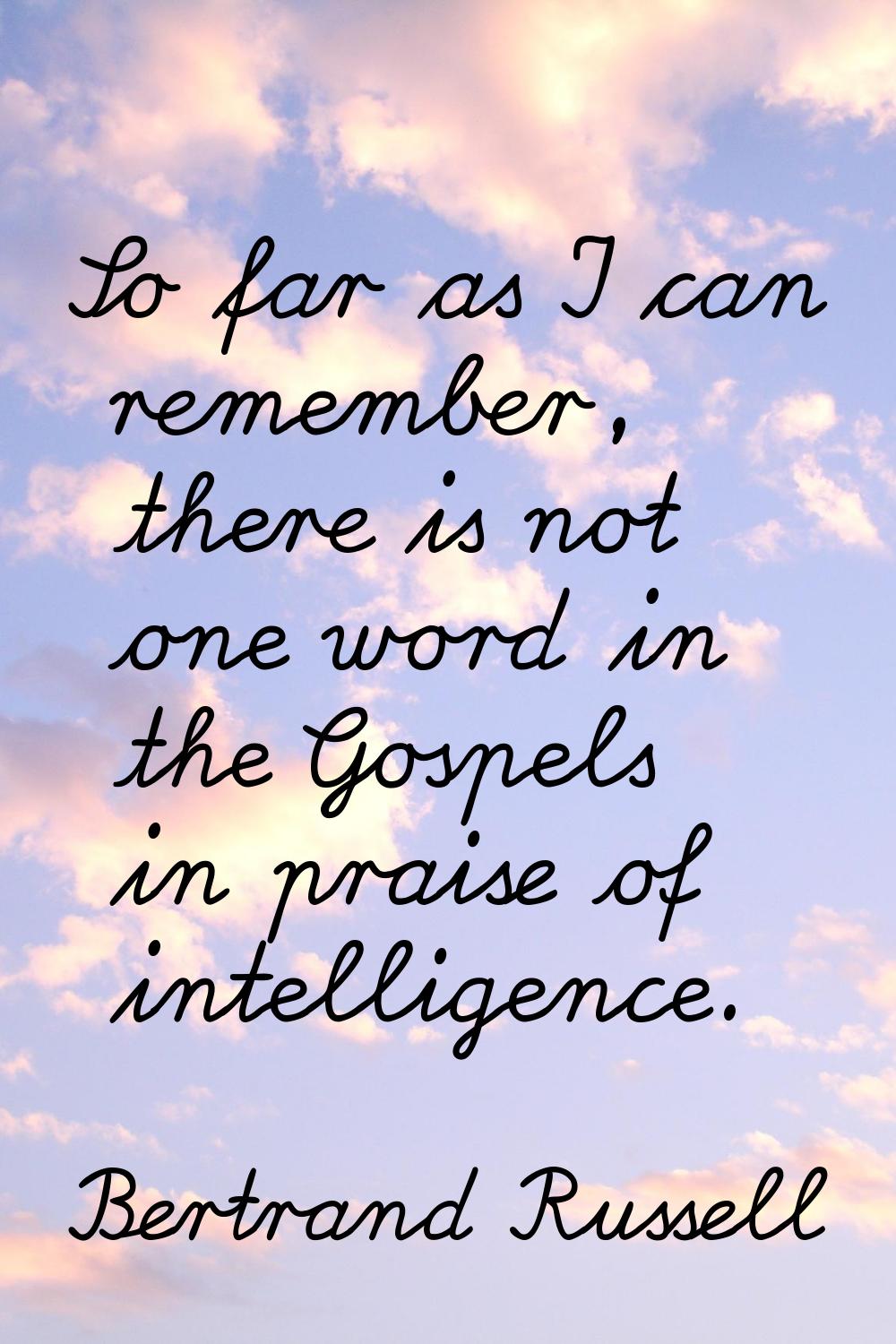 So far as I can remember, there is not one word in the Gospels in praise of intelligence.