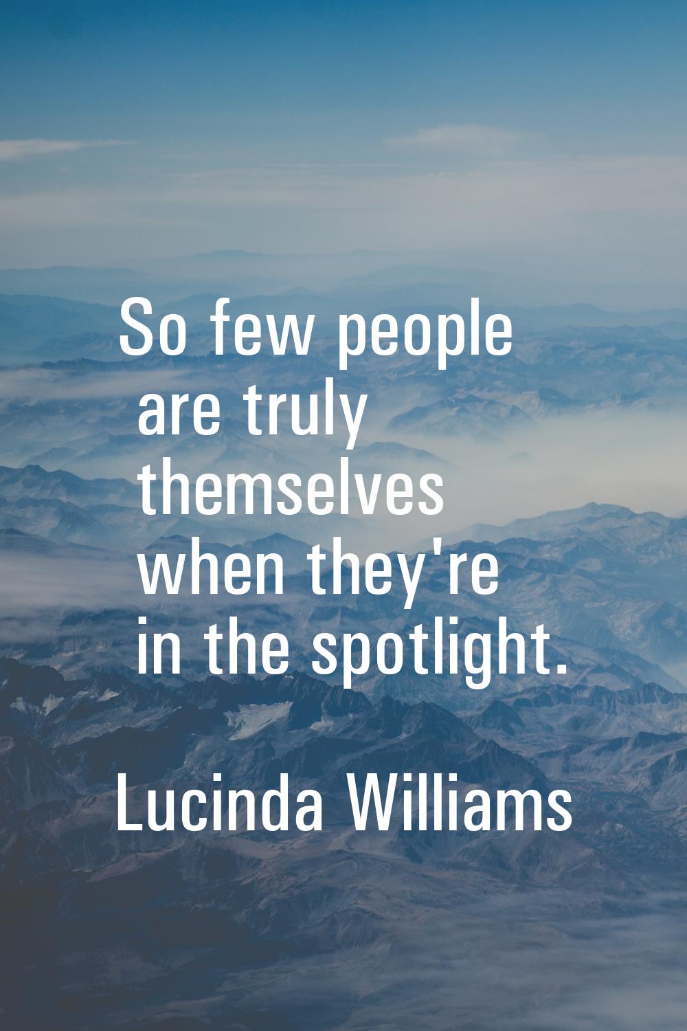 So few people are truly themselves when they're in the spotlight.