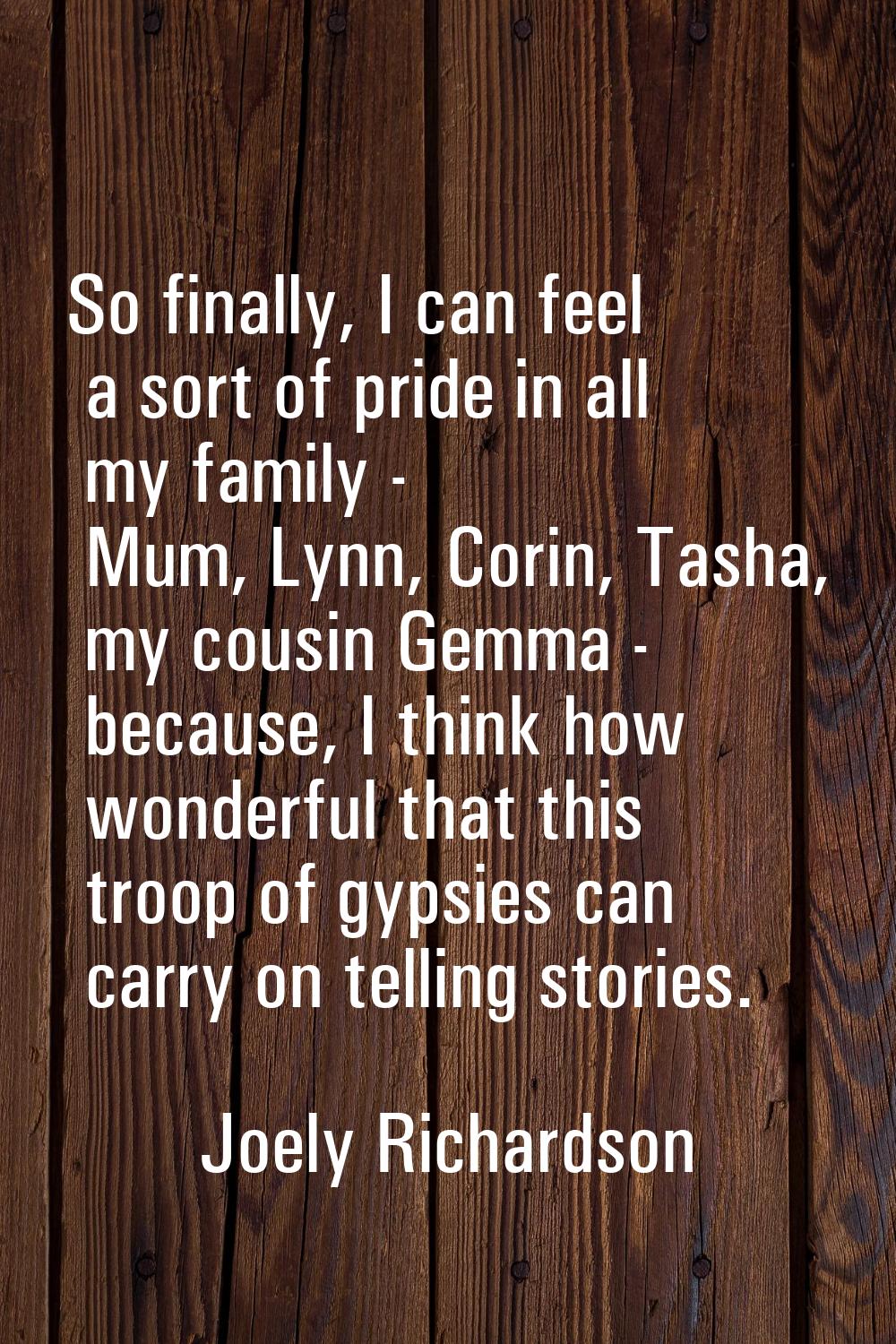 So finally, I can feel a sort of pride in all my family - Mum, Lynn, Corin, Tasha, my cousin Gemma 