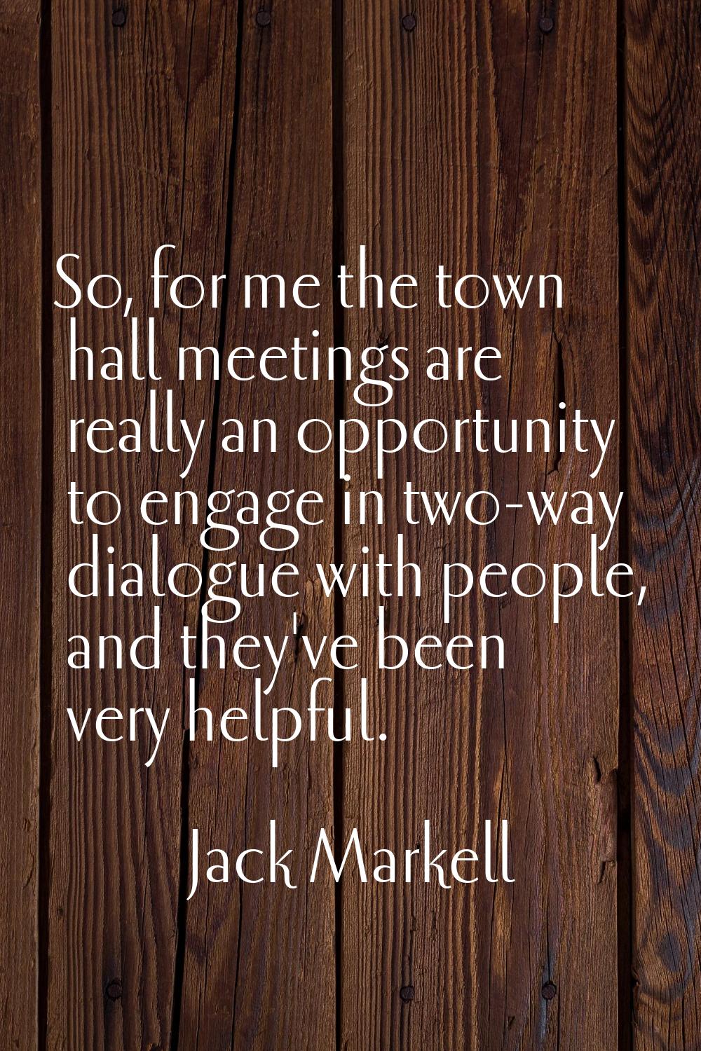 So, for me the town hall meetings are really an opportunity to engage in two-way dialogue with peop