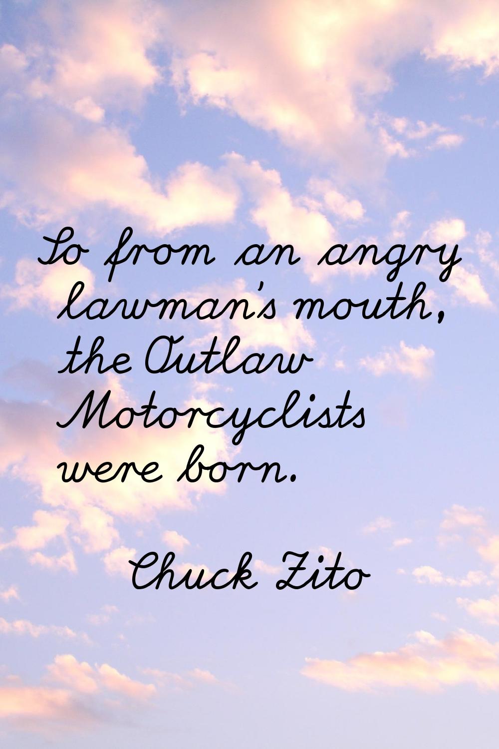 So from an angry lawman's mouth, the Outlaw Motorcyclists were born.