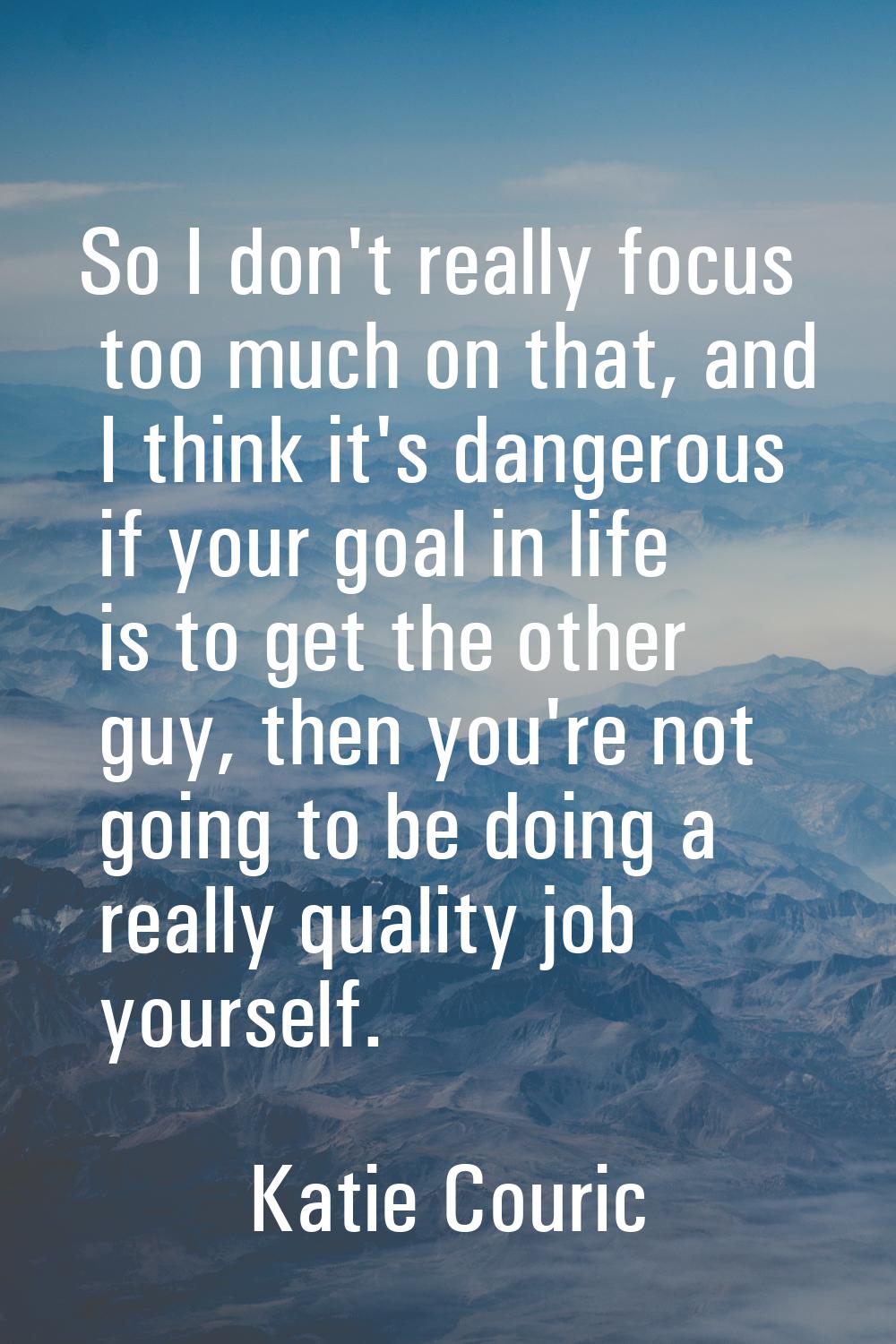 So I don't really focus too much on that, and I think it's dangerous if your goal in life is to get