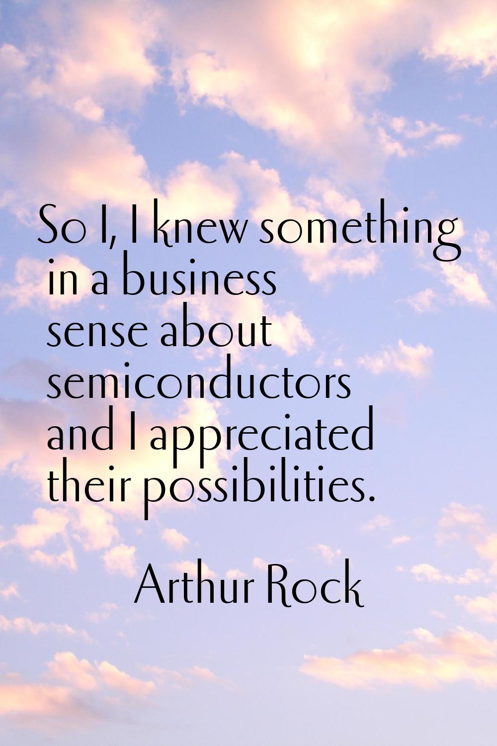 So I, I knew something in a business sense about semiconductors and I appreciated their possibiliti