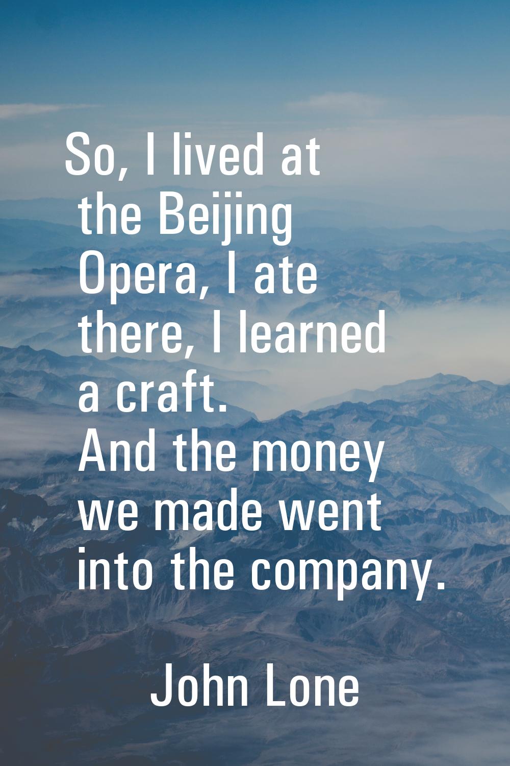 So, I lived at the Beijing Opera, I ate there, I learned a craft. And the money we made went into t