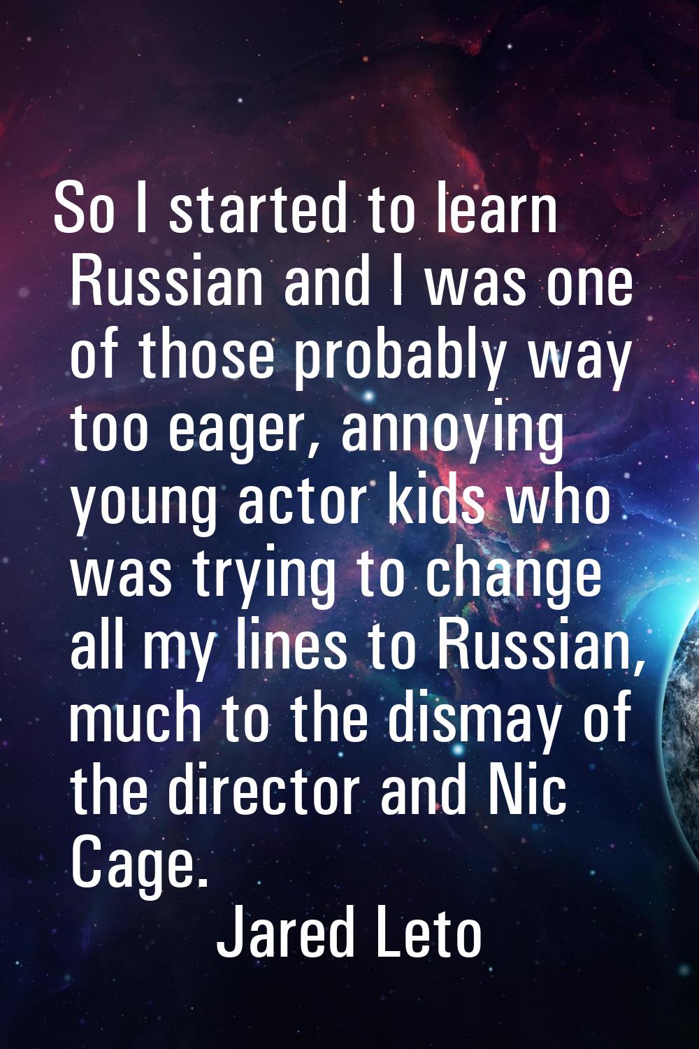 So I started to learn Russian and I was one of those probably way too eager, annoying young actor k