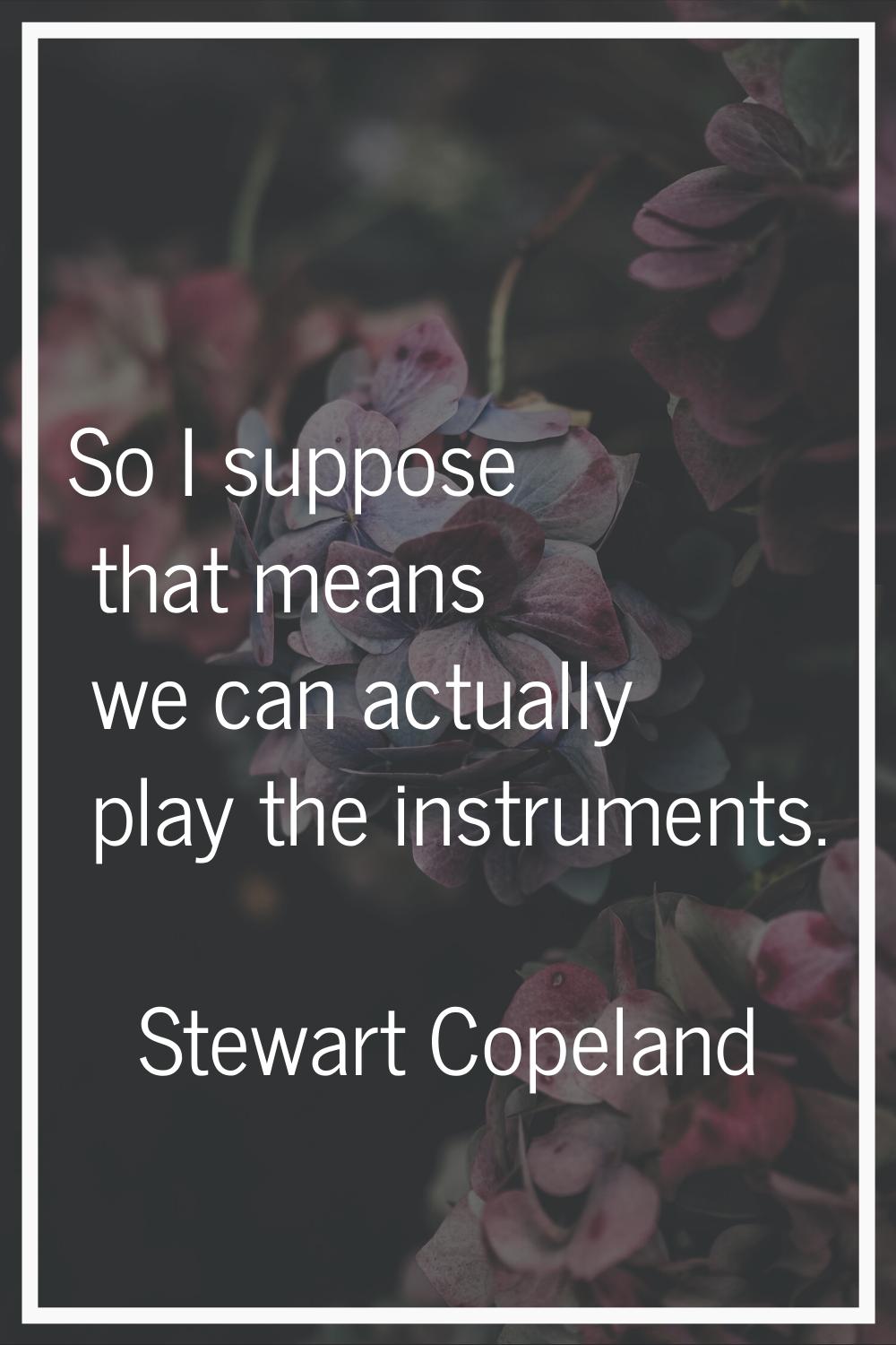 So I suppose that means we can actually play the instruments.