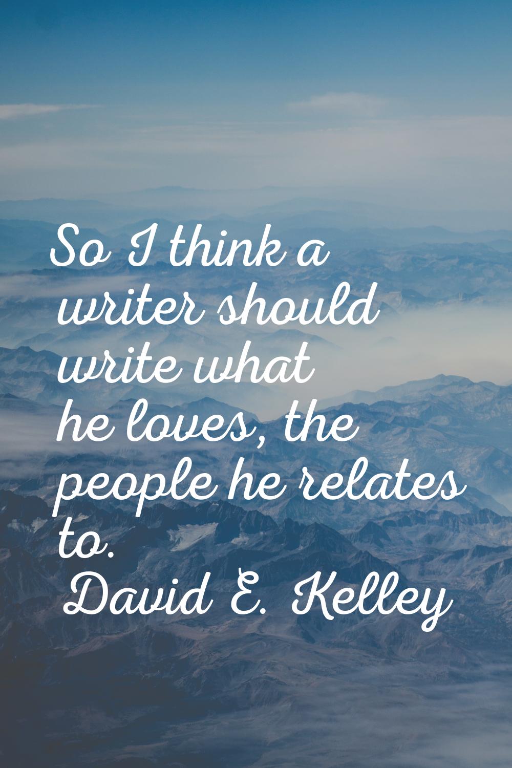 So I think a writer should write what he loves, the people he relates to.