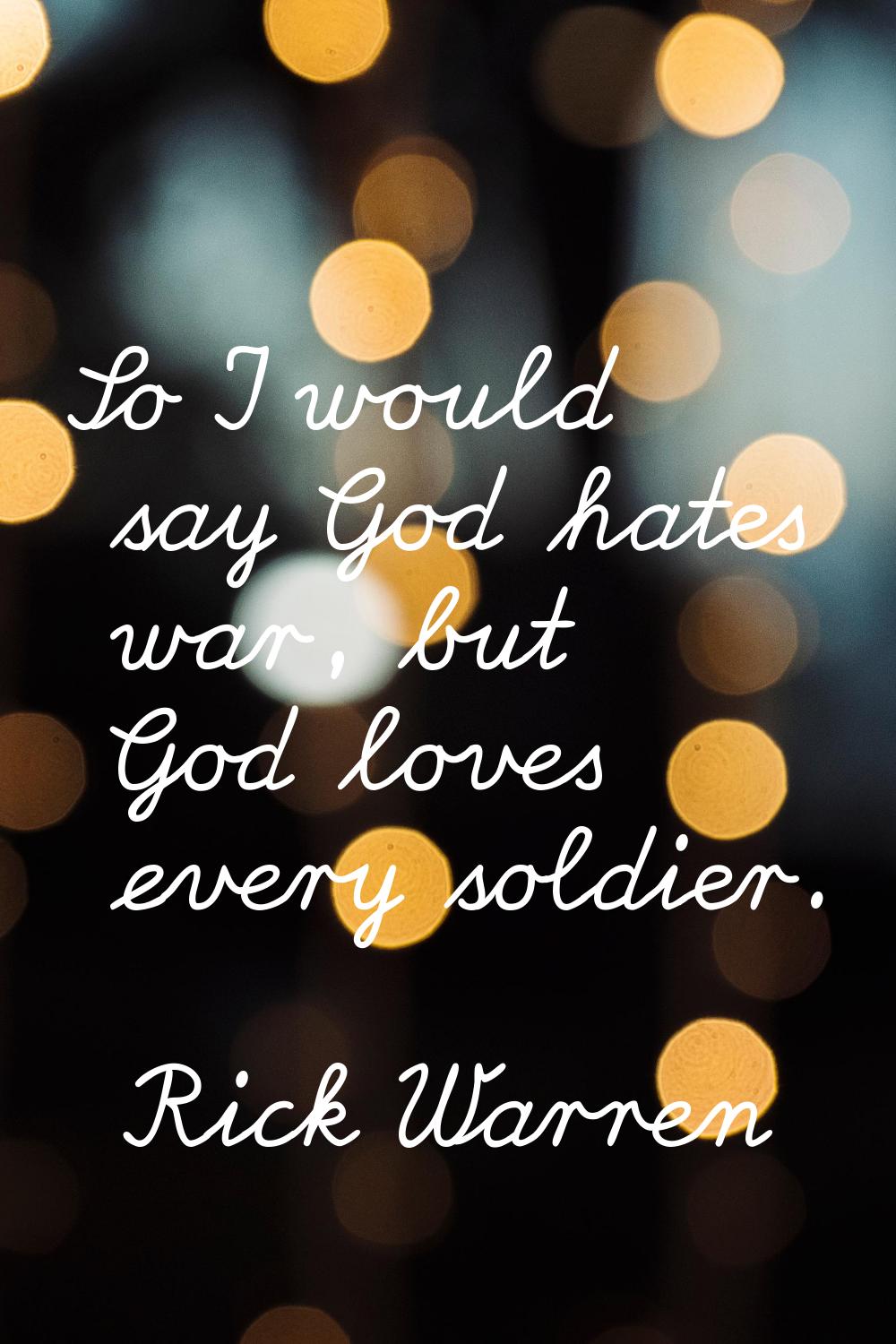 So I would say God hates war, but God loves every soldier.