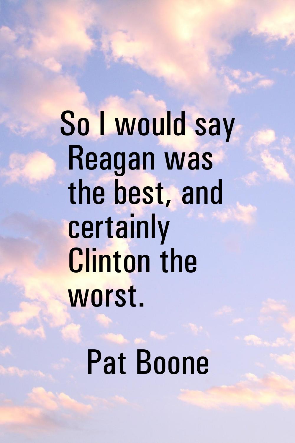 So I would say Reagan was the best, and certainly Clinton the worst.