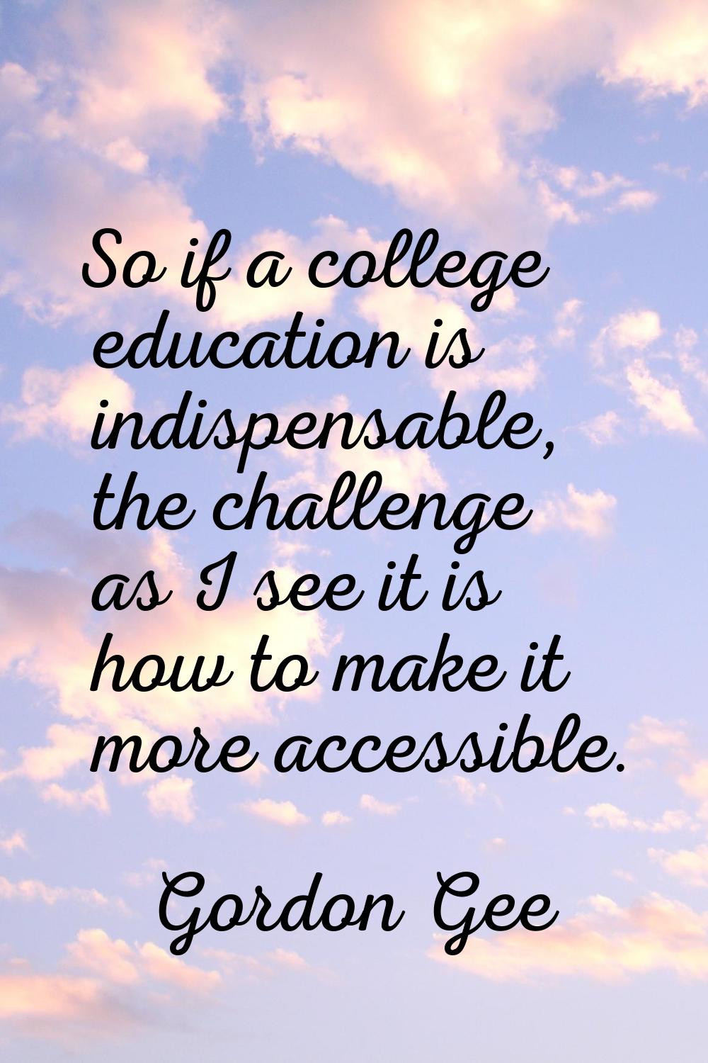 So if a college education is indispensable, the challenge as I see it is how to make it more access