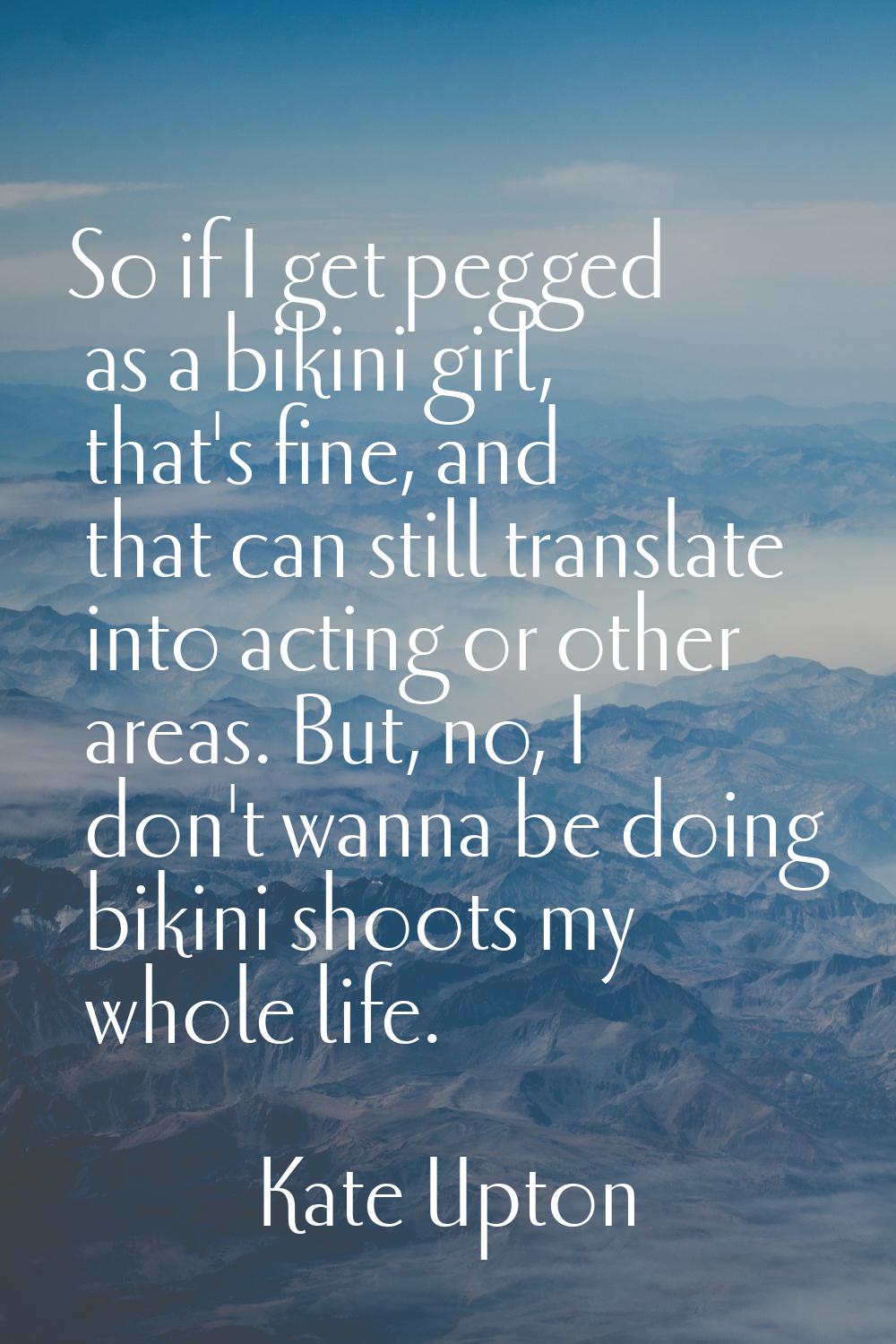 So if I get pegged as a bikini girl, that's fine, and that can still translate into acting or other