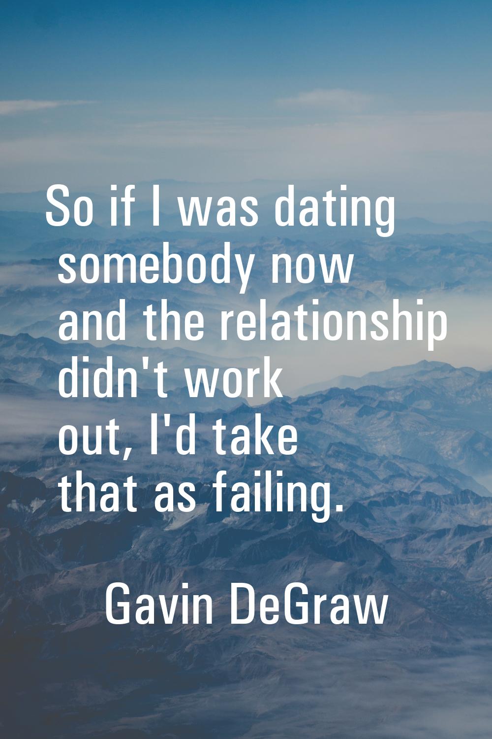 So if I was dating somebody now and the relationship didn't work out, I'd take that as failing.